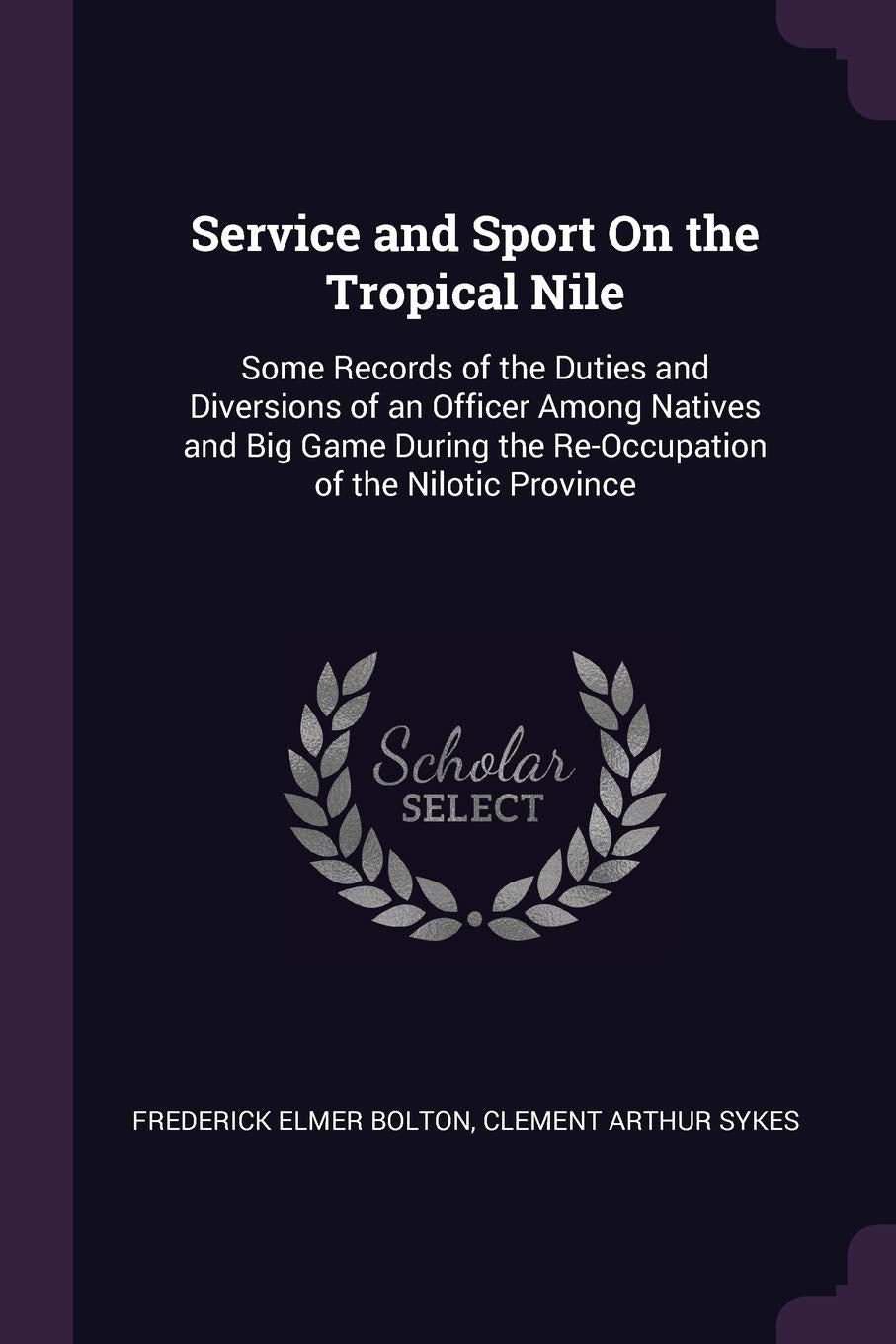 Service and Sport On the Tropical Nile: Some Records of the Duties and Diversions of an Officer Among Natives and Big Game During the Re-Occupation of the Nilotic Province Politics & History