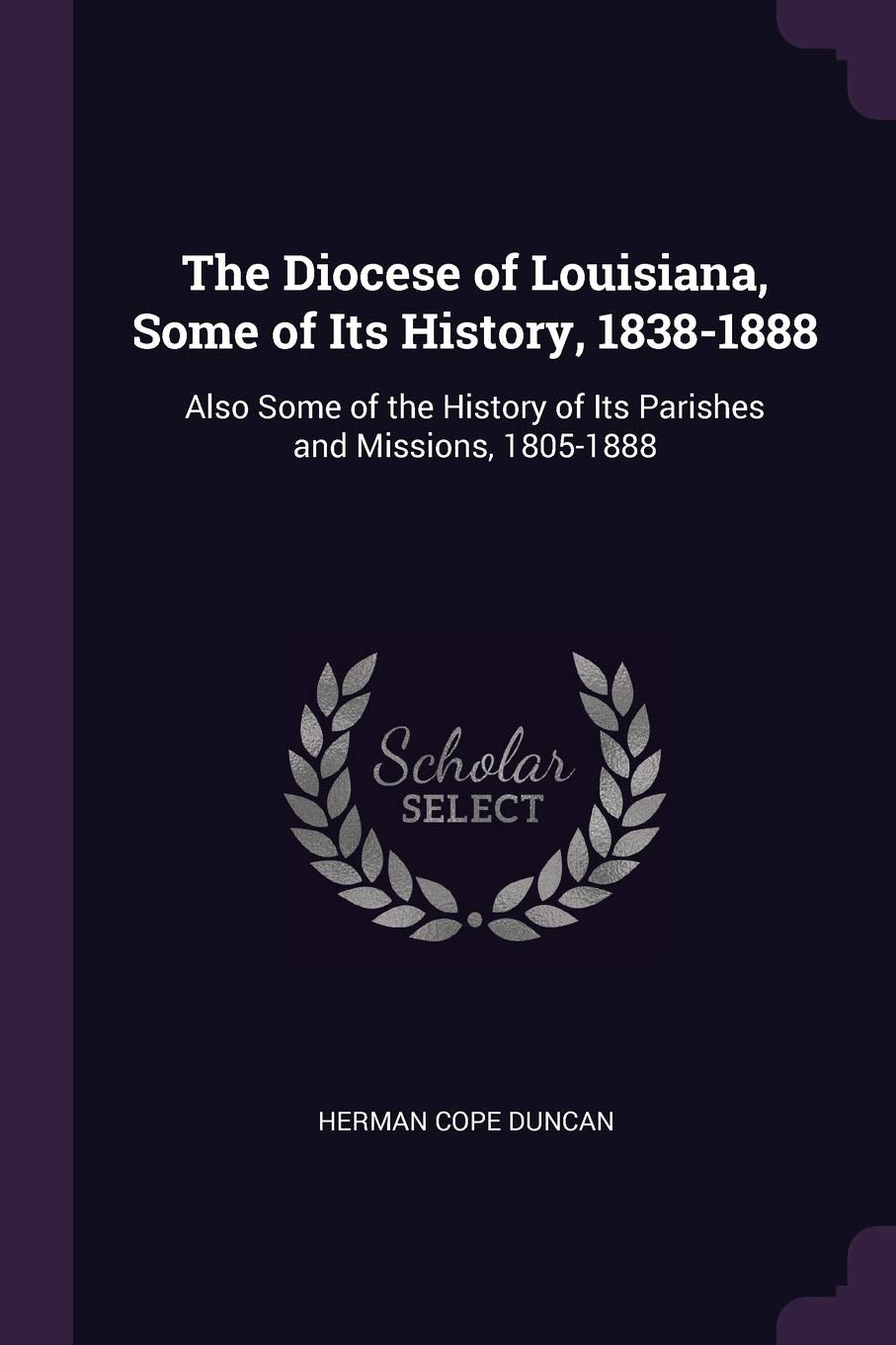 The Diocese of Louisiana, Some of Its History, 1838-1888: Also Some of the History of Its Parishes and Missions, 1805-1888 Politics & History