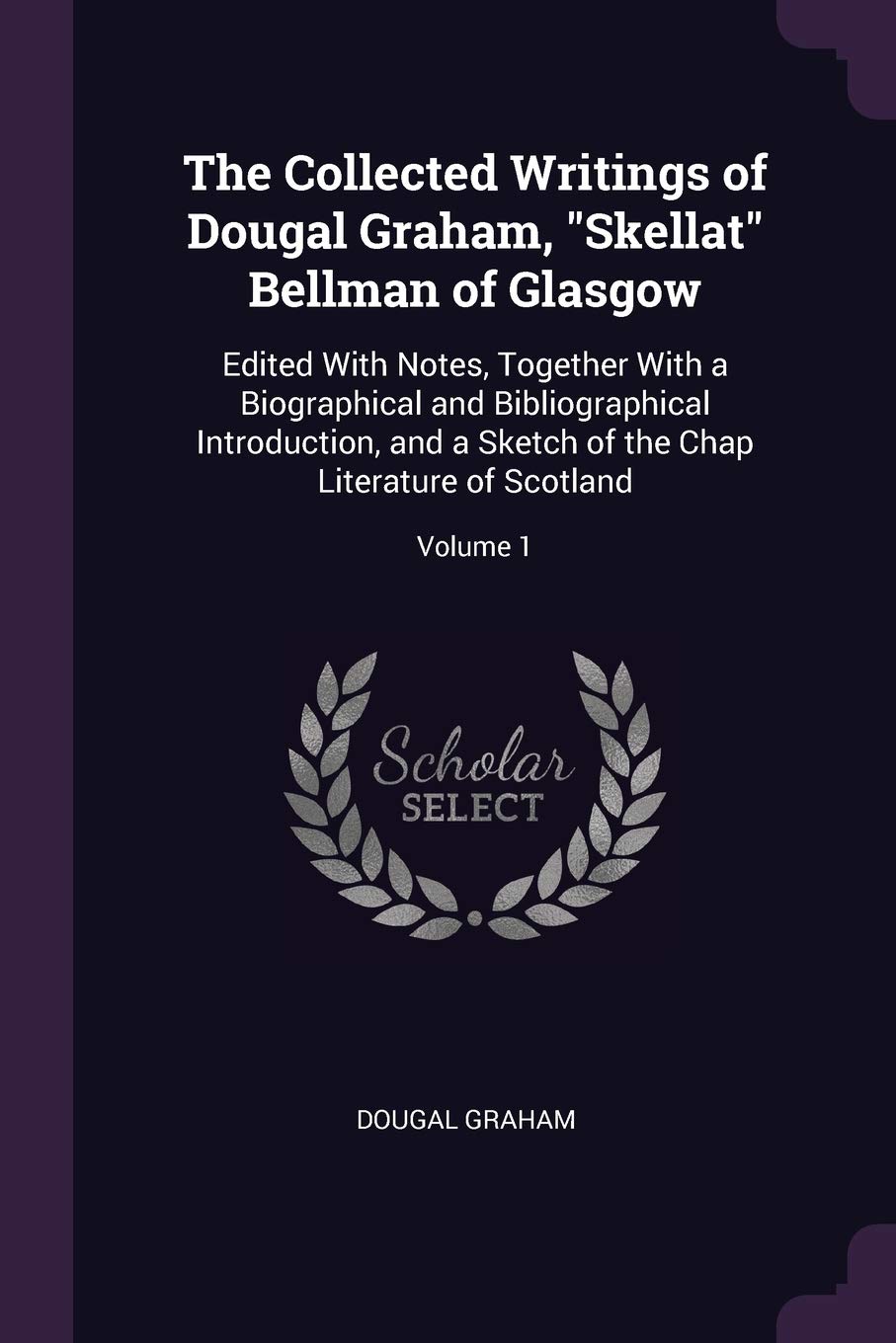 The Collected Writings of Dougal Graham, "Skellat" Bellman of Glasgow: Edited With Notes, Together With a Biographical and Bibliographical ... of the Chap Literature of Scotland; Volume 1 Contemporary literature Books