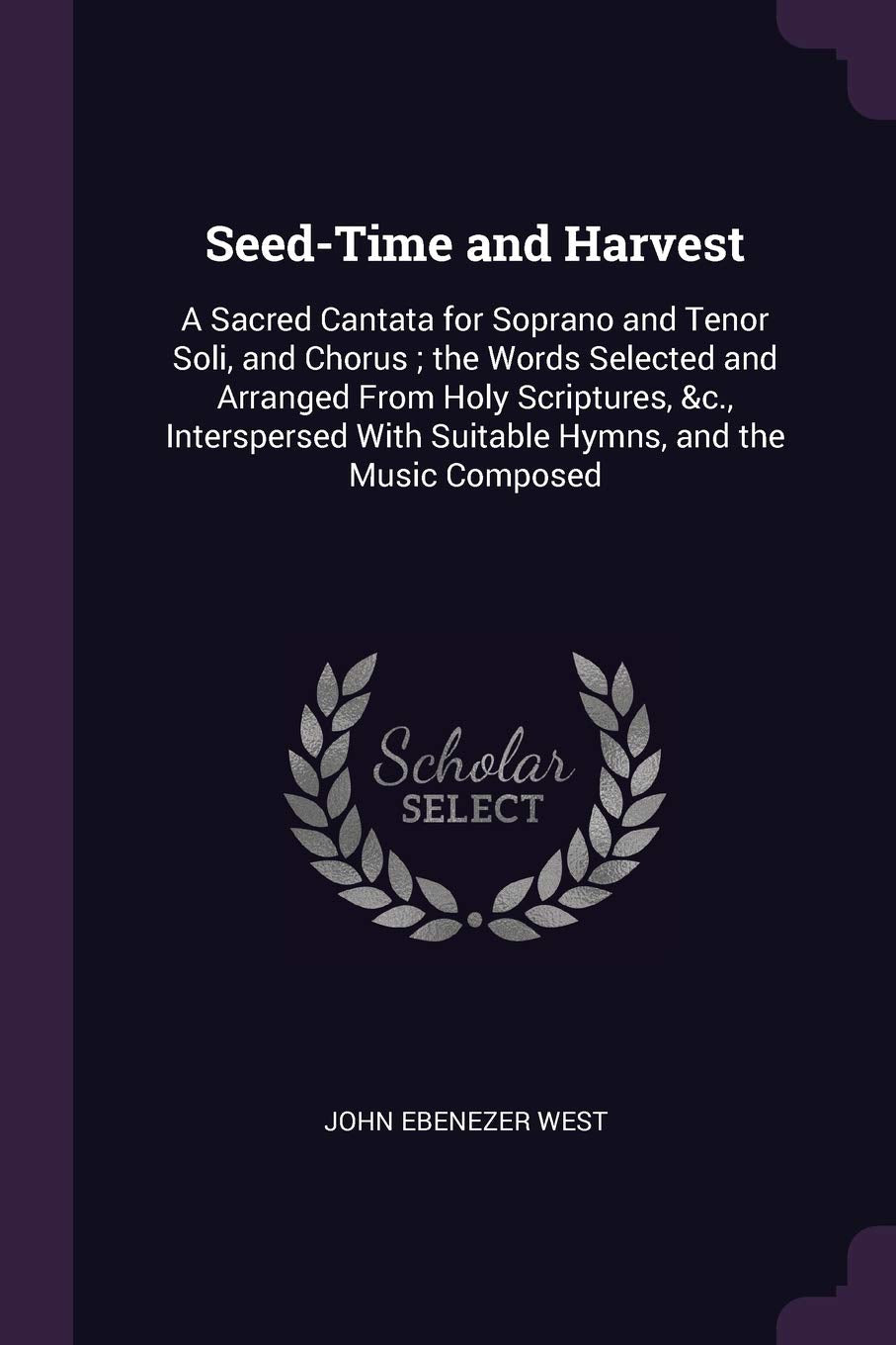 Seed-Time and Harvest: A Sacred Cantata for Soprano and Tenor Soli, and Chorus; the Words Selected and Arranged From Holy Scriptures, &c., Interspersed With Suitable Hymns, and the Music Composed Philosophy