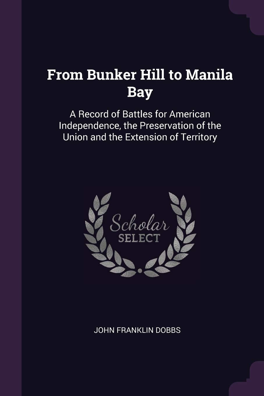 From Bunker Hill to Manila Bay: A Record of Battles for American Independence, the Preservation of the Union and the Extension of Territory Politics & History