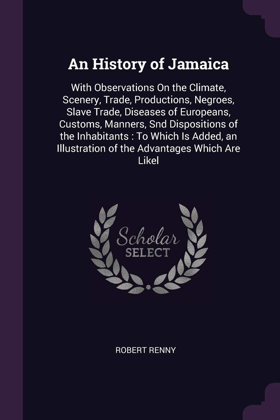 An History of Jamaica: With Observations On the Climate, Scenery, Trade, Productions, Negroes, Slave Trade, Diseases of Europeans, Customs, Manners, ... of the Advantages Which Are Likel Business, Finance & Career