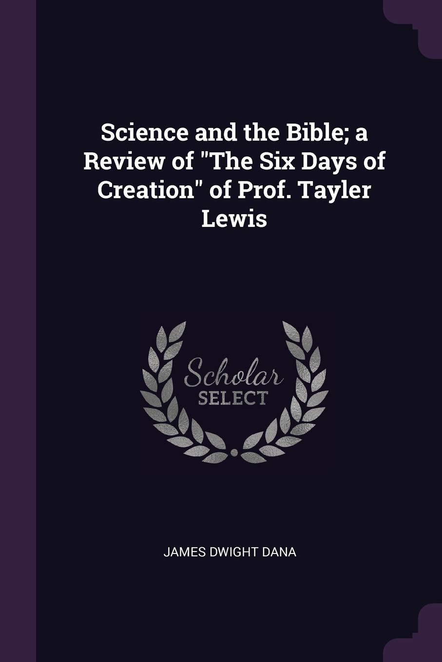 Science and the Bible; a Review of The Six Days of Creation of Prof. Tayler Lewis Philosophy
