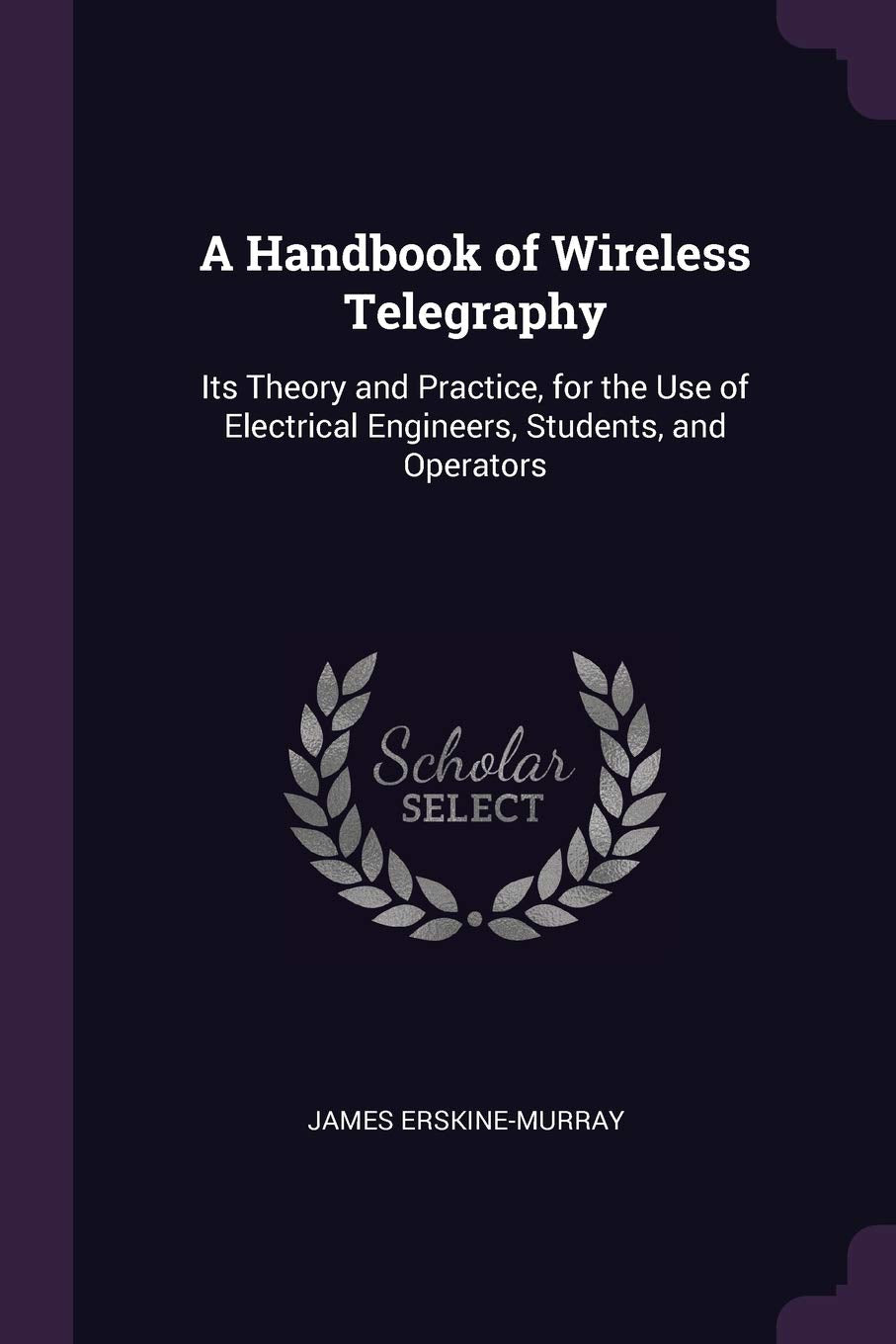 A Handbook of Wireless Telegraphy: Its Theory and Practice, for the Use of Electrical Engineers, Students, and Operators Computer Science