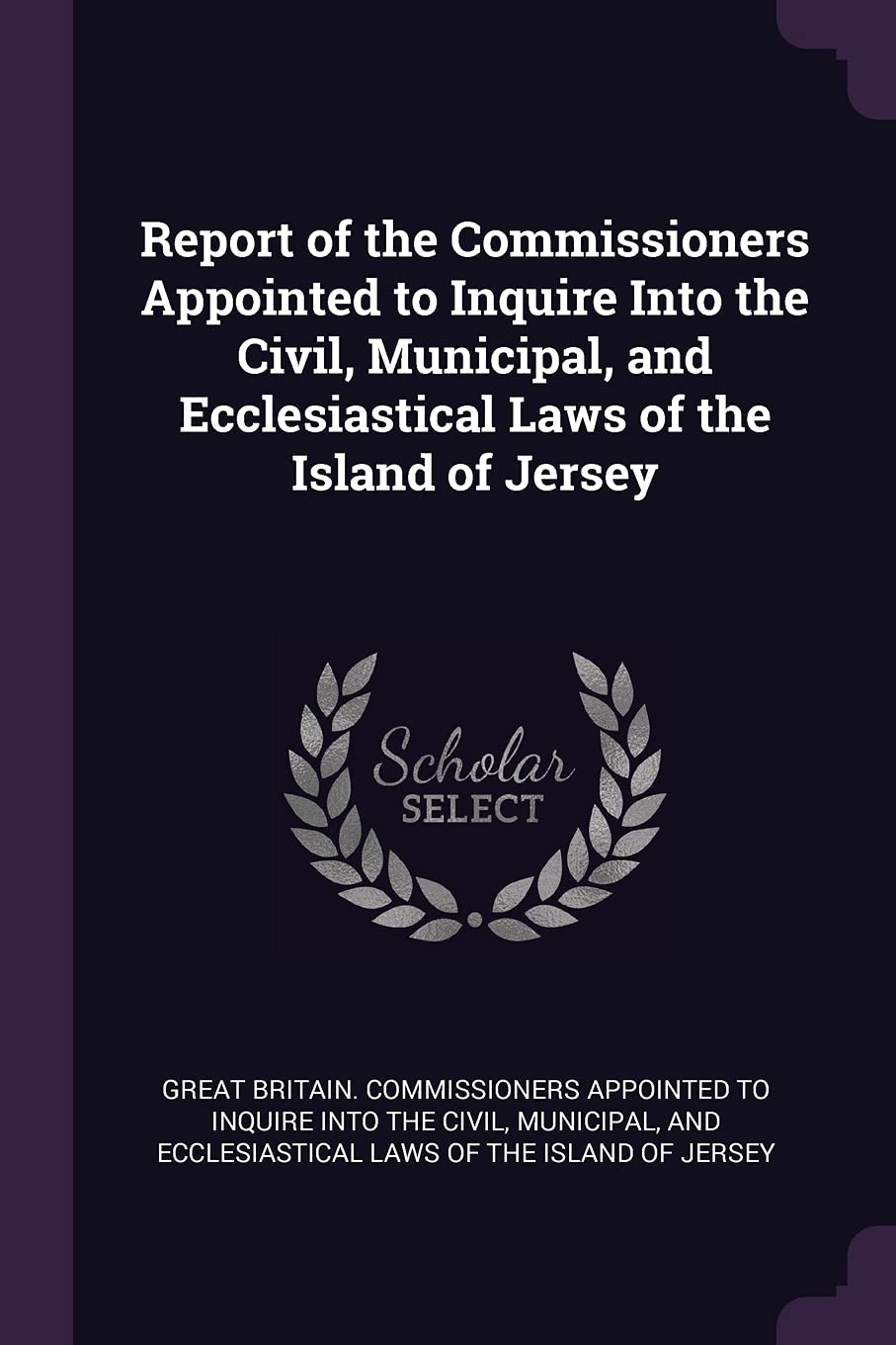 Report of the Commissioners Appointed to Inquire Into the Civil, Municipal, and Ecclesiastical Laws of the Island of Jersey Politics & History