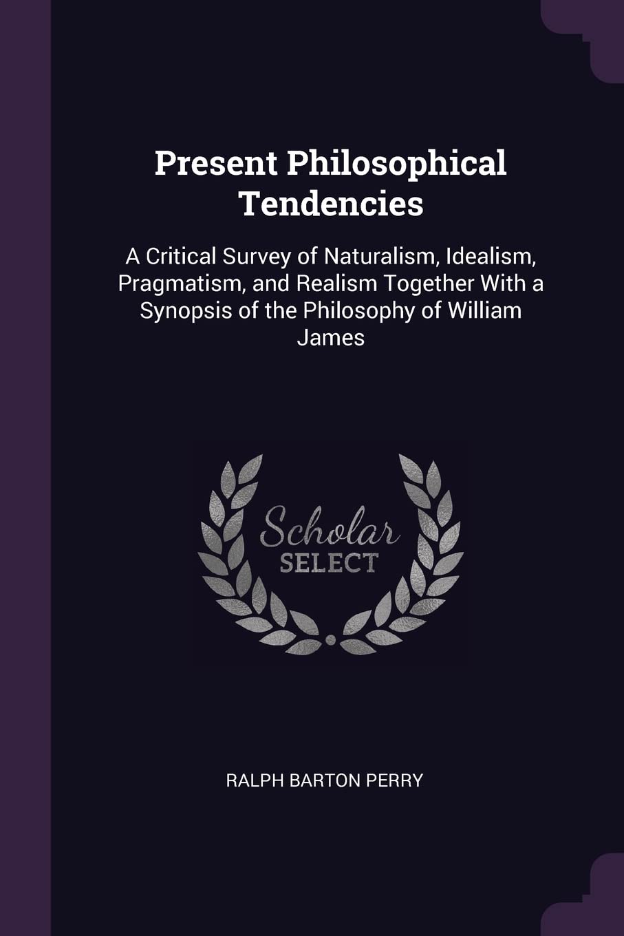 Present Philosophical Tendencies: A Critical Survey of Naturalism, Idealism, Pragmatism, and Realism Together With a Synopsis of the Philosophy of William James Philosophy