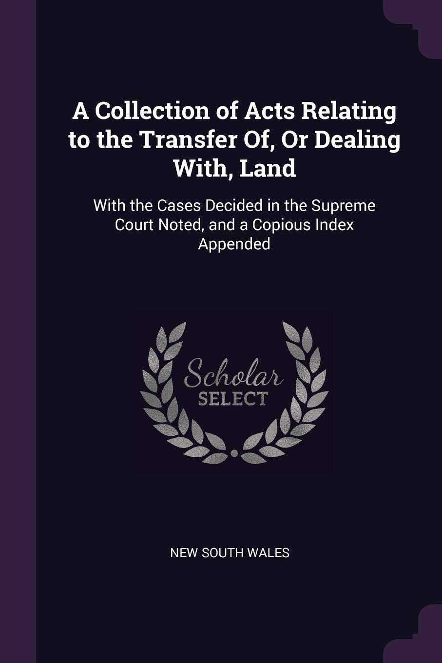 A Collection of Acts Relating to the Transfer Of, Or Dealing With, Land: With the Cases Decided in the Supreme Court Noted, and a Copious Index Appended Business, Finance & Career