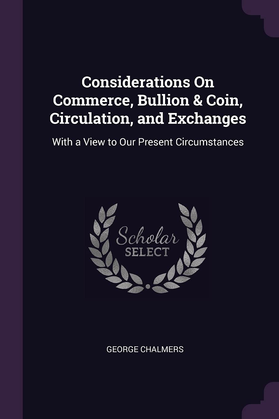 Considerations On Commerce, Bullion & Coin, Circulation, and Exchanges: With a View to Our Present Circumstances Business, Finance & Career