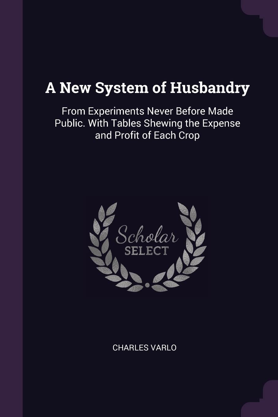 A New System of Husbandry: From Experiments Never Before Made Public. With Tables Shewing the Expense and Profit of Each Crop Business, Finance & Career