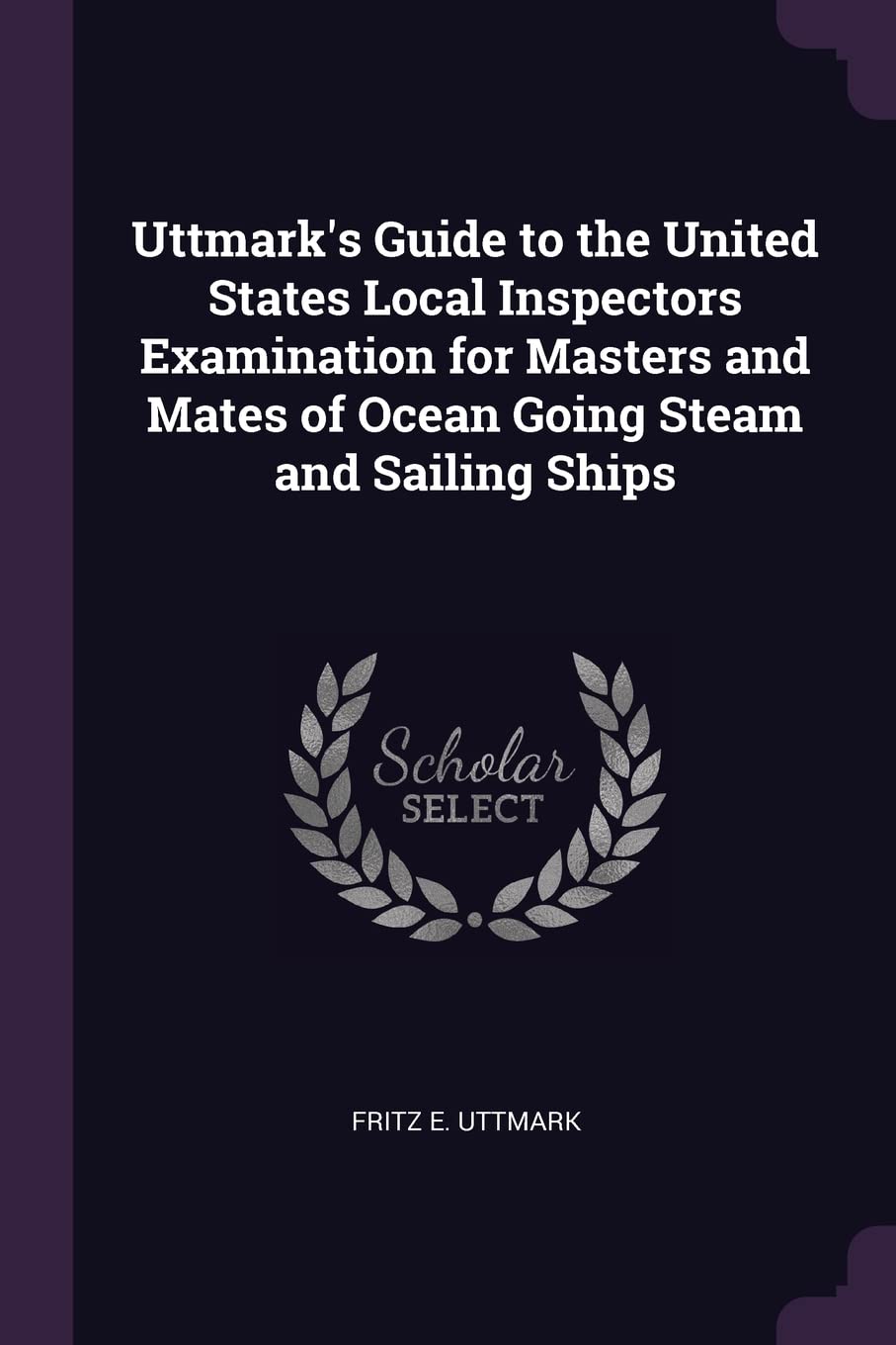 Uttmark's Guide to the United States Local Inspectors Examination for Masters and Mates of Ocean Going Steam and Sailing Ships Business & Technology