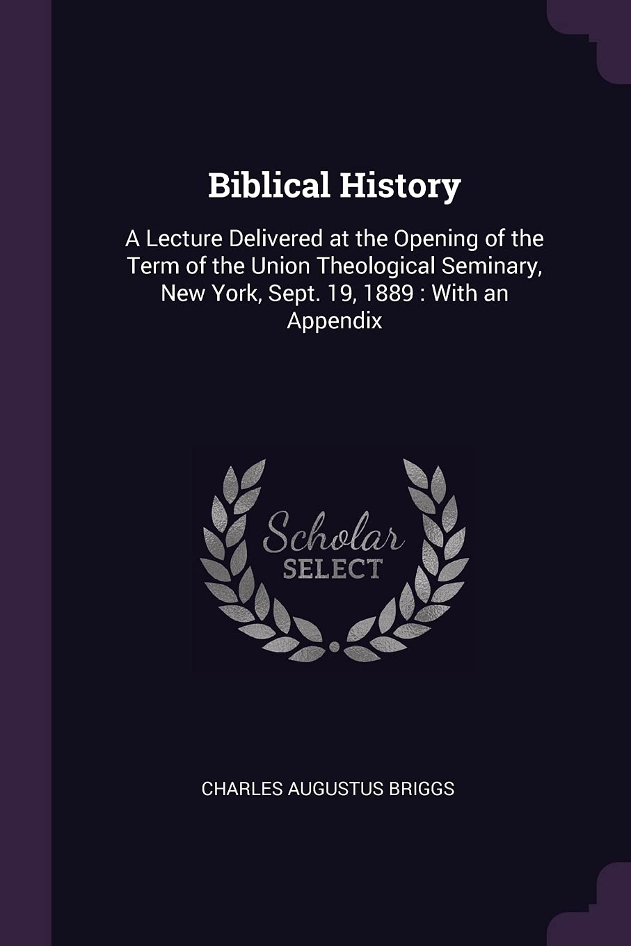 Biblical History: A Lecture Delivered at the Opening of the Term of the Union Theological Seminary, New York, Sept. 19, 1889: With an Appendix book