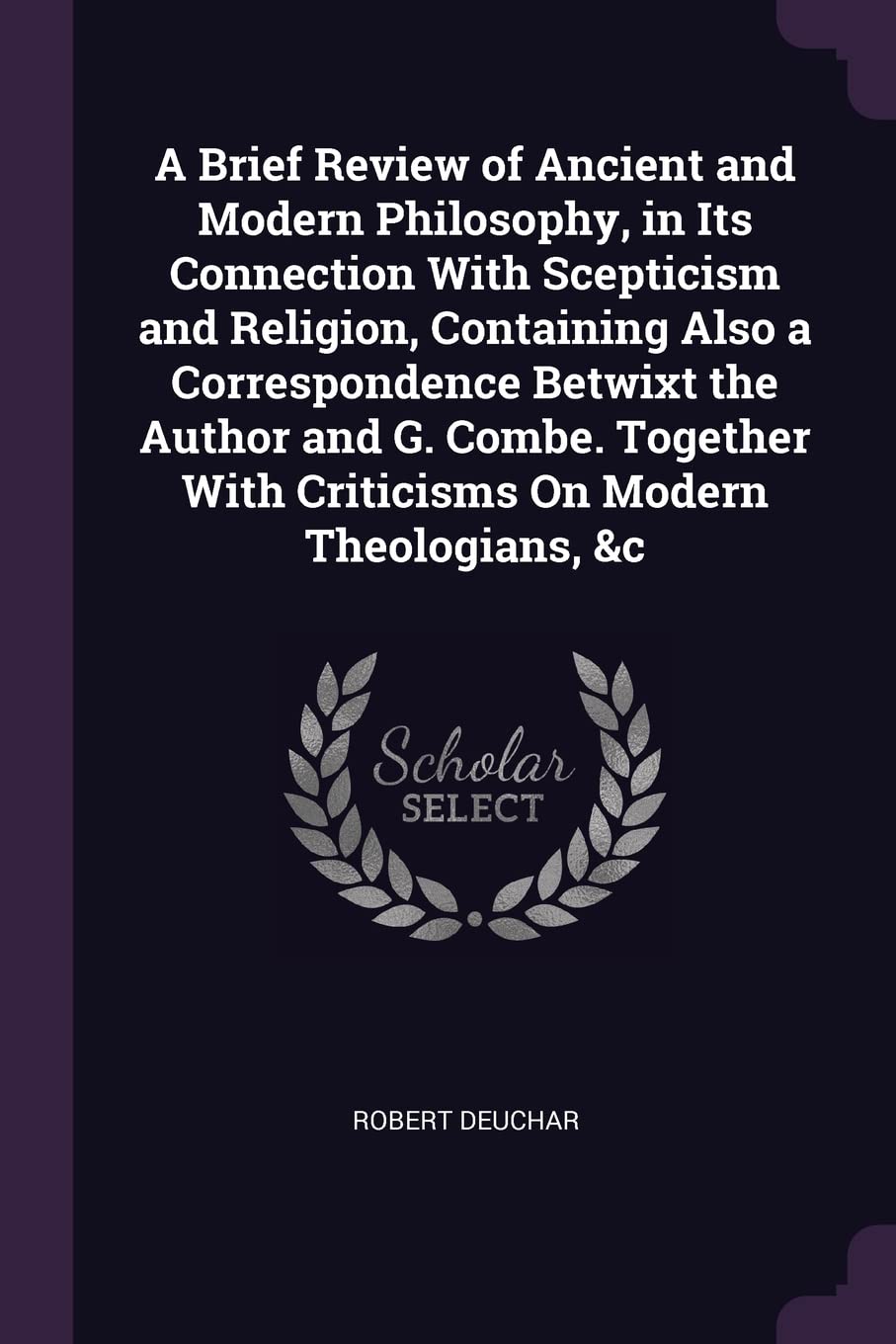 A Brief Review of Ancient and Modern Philosophy, in Its Connection With Scepticism and Religion, Containing Also a Correspondence Betwixt the Author ... With Criticisms On Modern Theologians, &c Politics & History