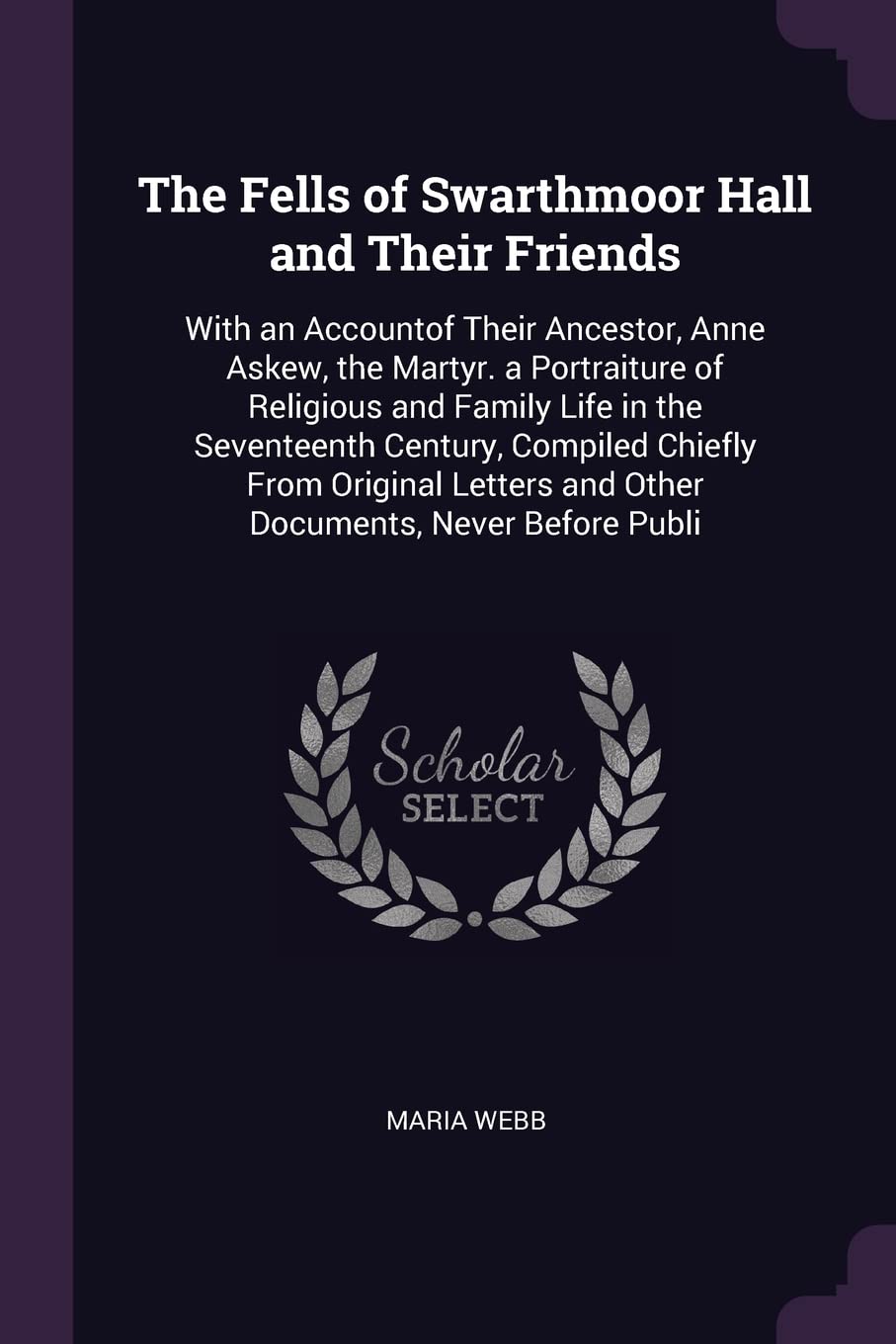 The Fells of Swarthmoor Hall and Their Friends: With an Accountof Their Ancestor, Anne Askew, the Martyr. a Portraiture of Religious and Family Life i Memories