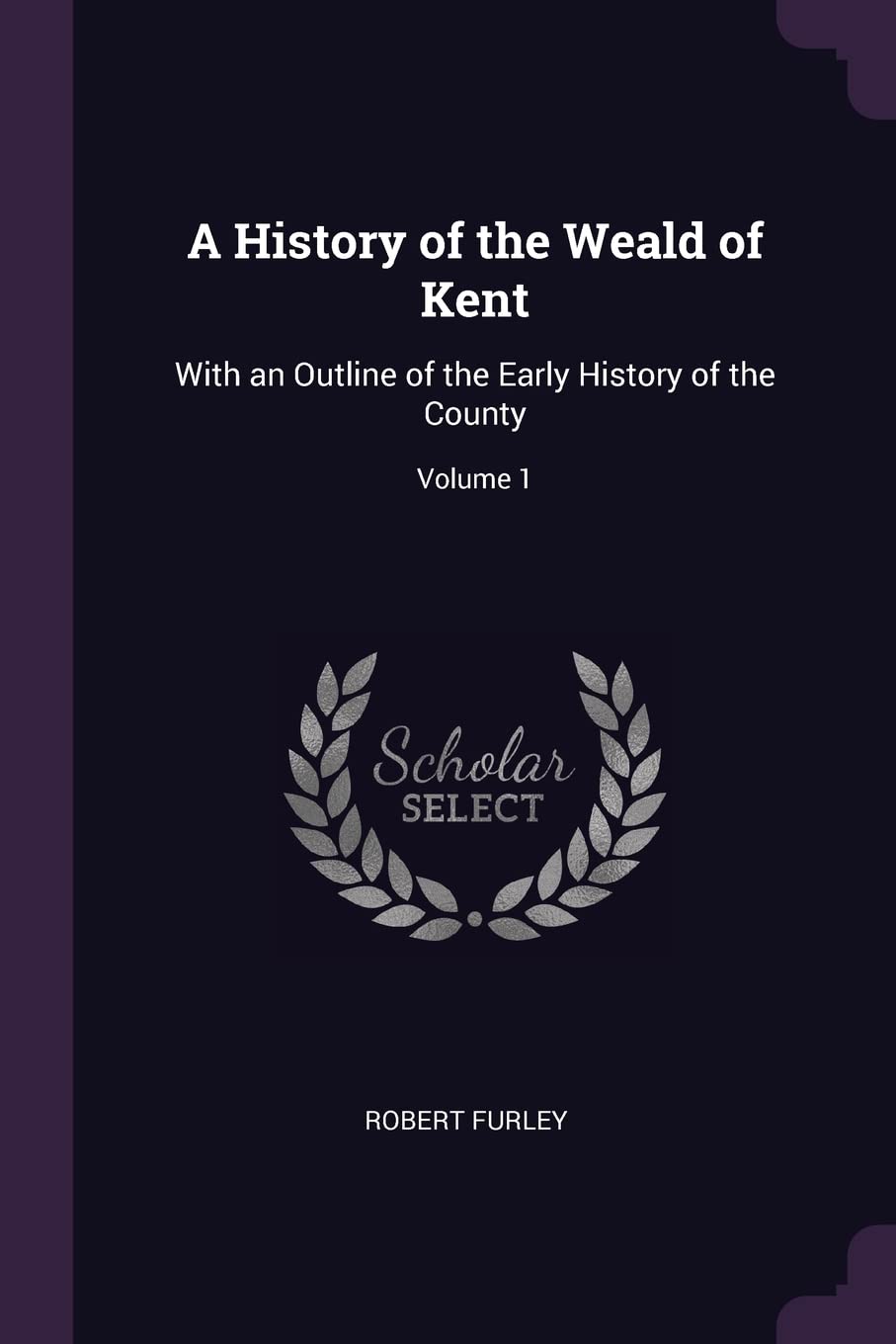A History of the Weald of Kent: With an Outline of the Early History of the County; Volume 1 Politics & History