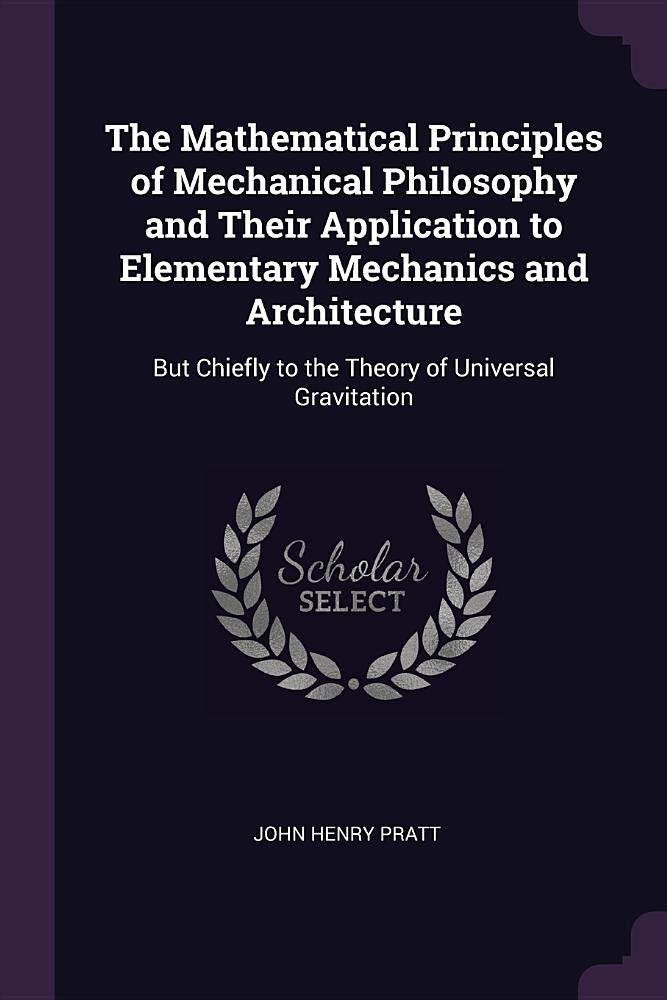 The Mathematical Principles of Mechanical Philosophy and Their Application to Elementary Mechanics and Architecture: But Chiefly to the Theory of Universal Gravitation Business & Technology