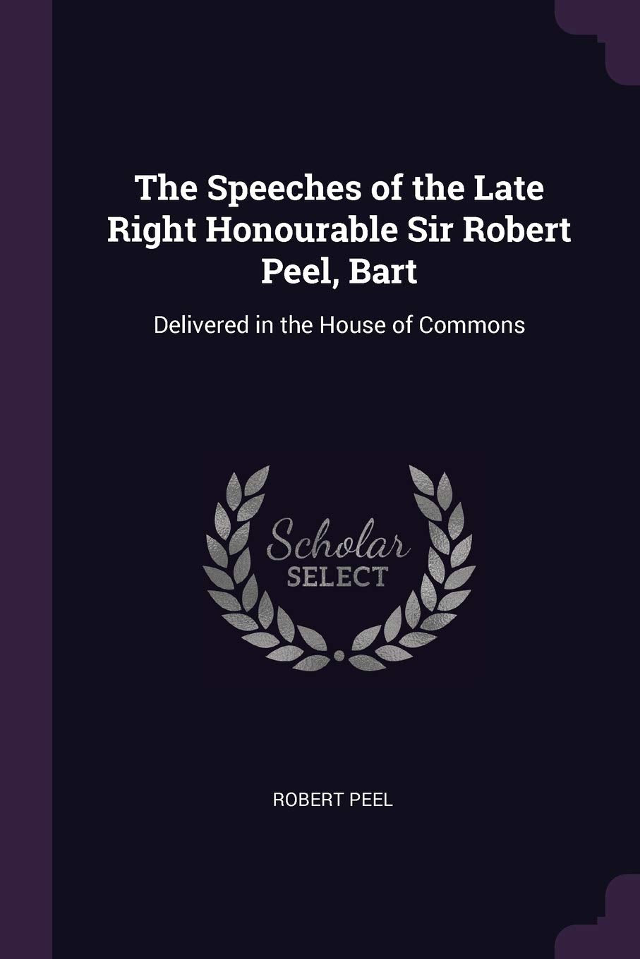 The Speeches of the Late Right Honourable Sir Robert Peel, Bart: Delivered in the House of Commons Memories