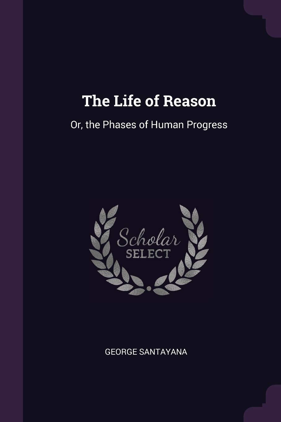 The Life of Reason: Or, the Phases of Human Progress Philosophy