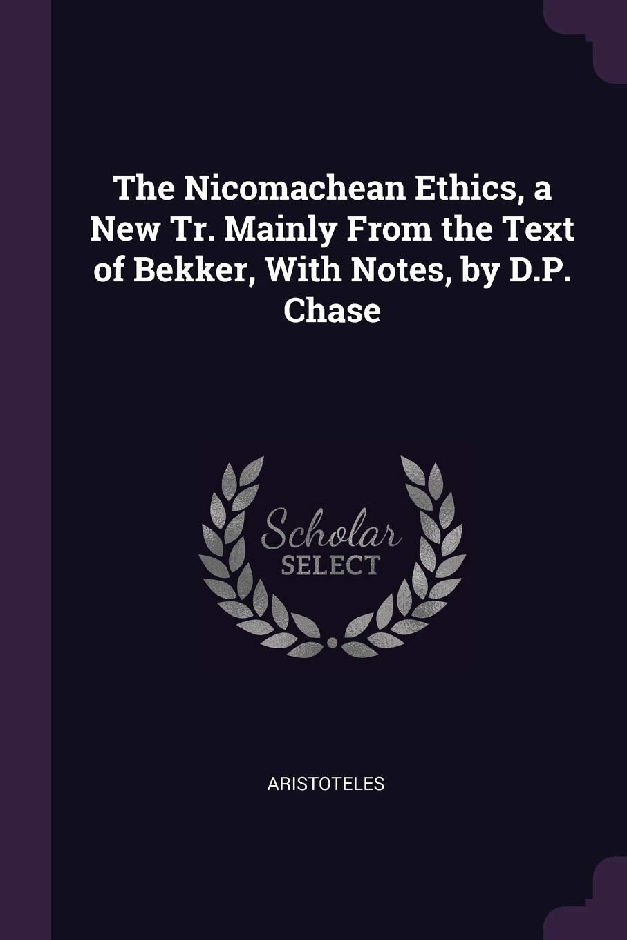 The Nicomachean Ethics, a New Tr. Mainly From the Text of Bekker, With Notes, by D.P. Chase Politics & History