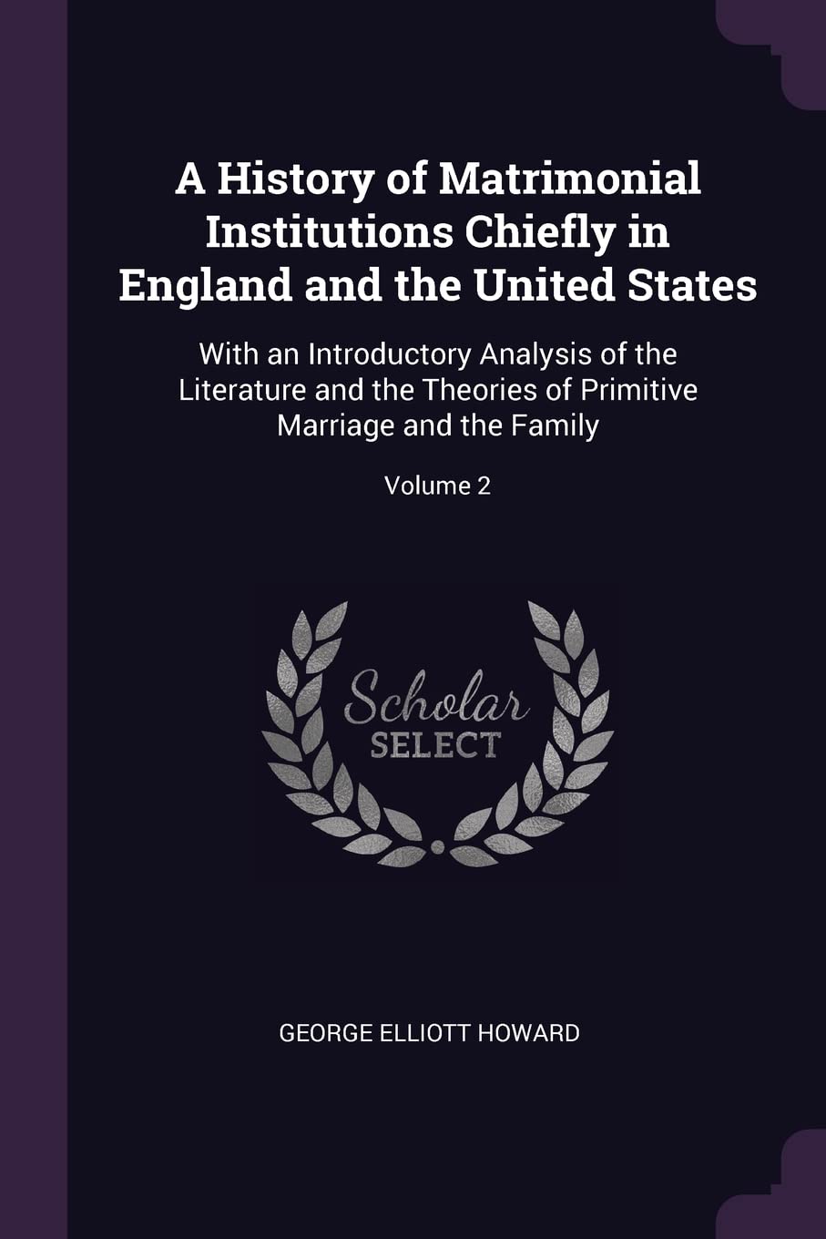 A History of Matrimonial Institutions Chiefly in England and the United States: With an Introductory Analysis of the Literature and the Theories of Primitive Marriage and the Family; Volume 2 Law