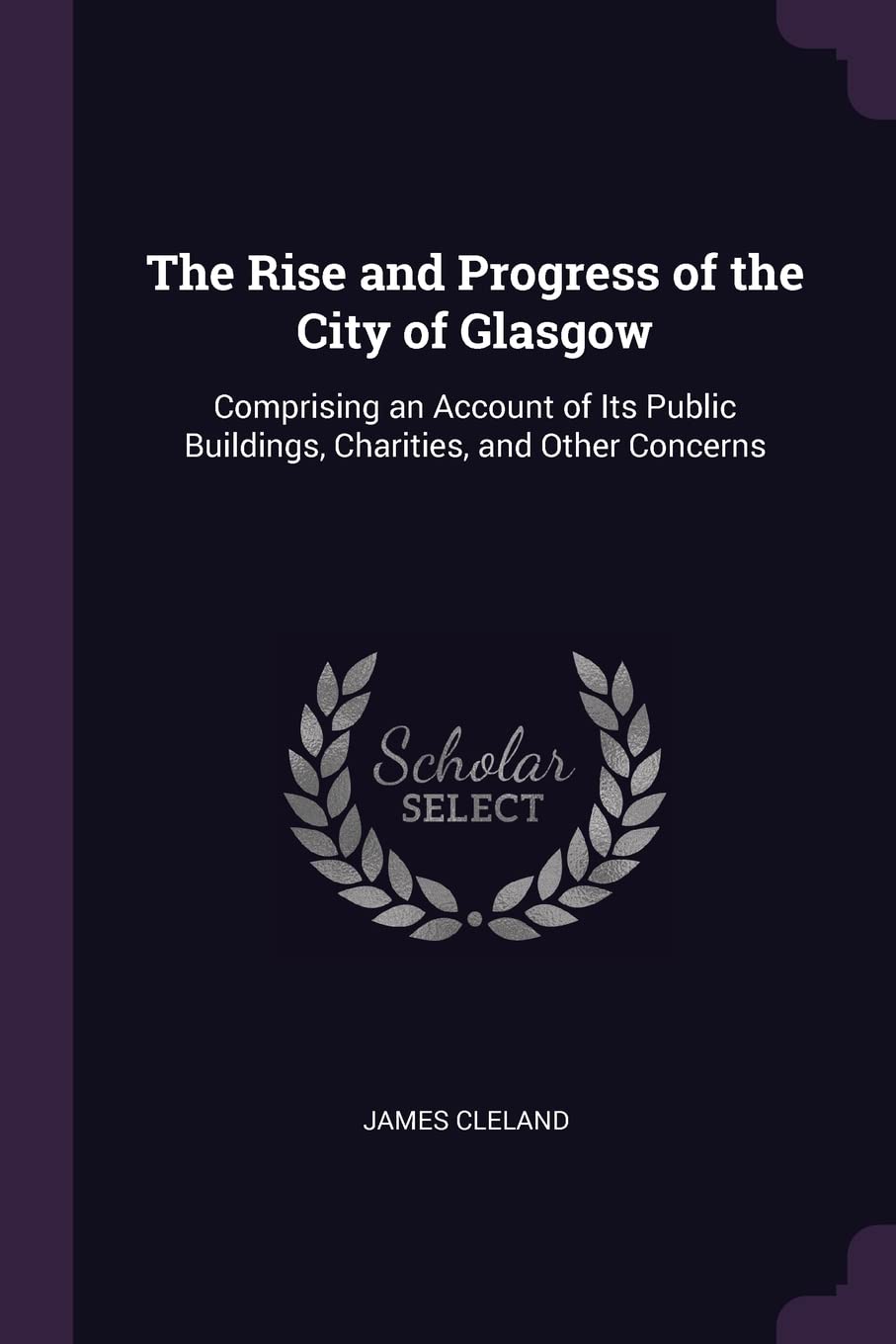 The Rise and Progress of the City of Glasgow: Comprising an Account of Its Public Buildings, Charities, and Other Concerns Business, Finance & Career
