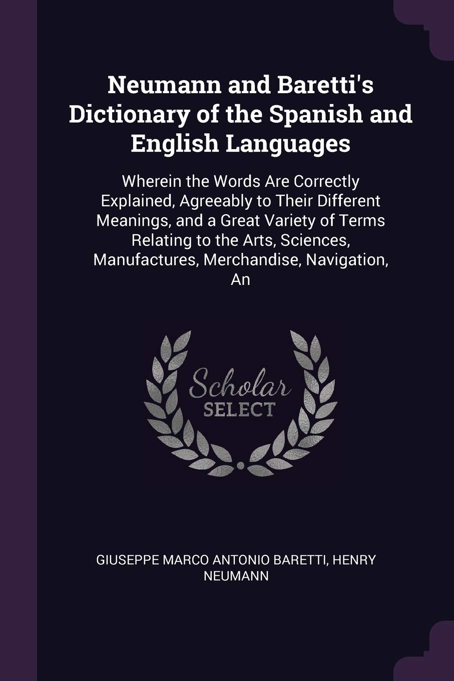 Neumann and Baretti's Dictionary of the Spanish and English Languages: Wherein the Words Are Correctly Explained, Agreeably to Their Different ... Manufactures, Merchandise, Navigation, An Reference Books