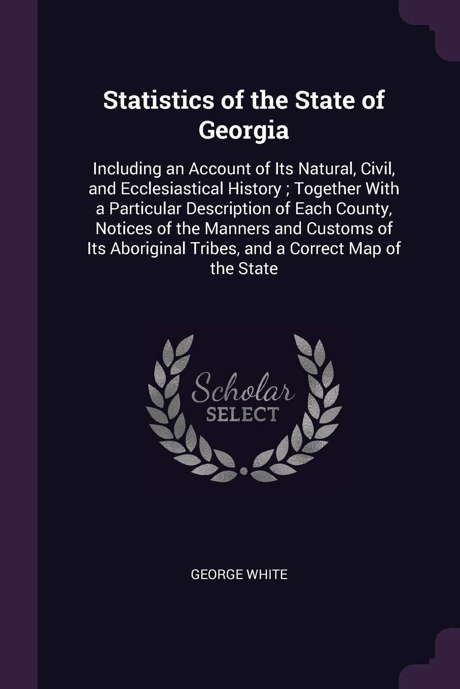 Statistics of the State of Georgia: Including an Account of Its Natural, Civil, and Ecclesiastical History; Together With a Particular Description of ... Tribes, and a Correct Map of the State Politics & History