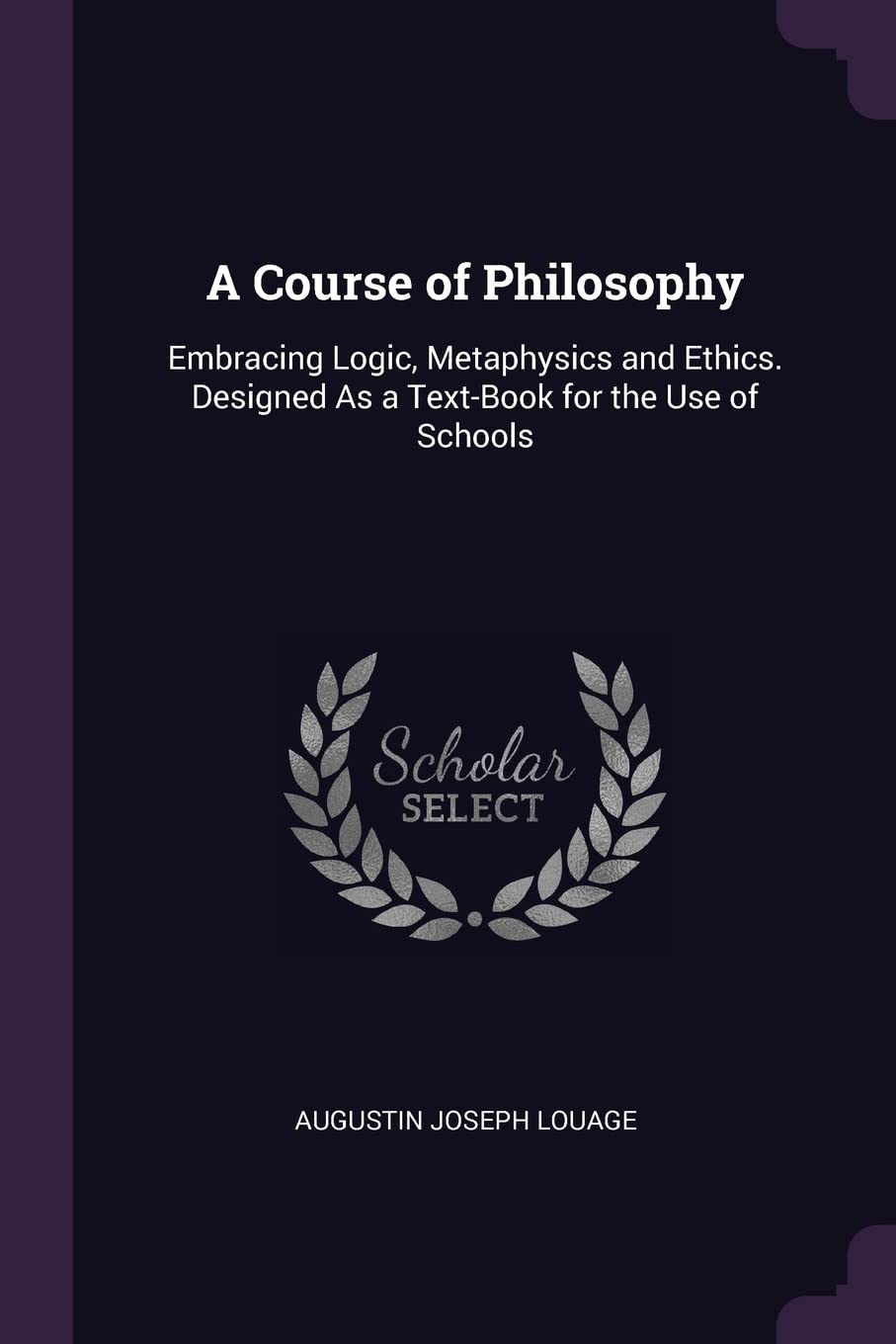 A Course of Philosophy: Embracing Logic, Metaphysics and Ethics. Designed As a Text-Book for the Use of Schools Philosophy