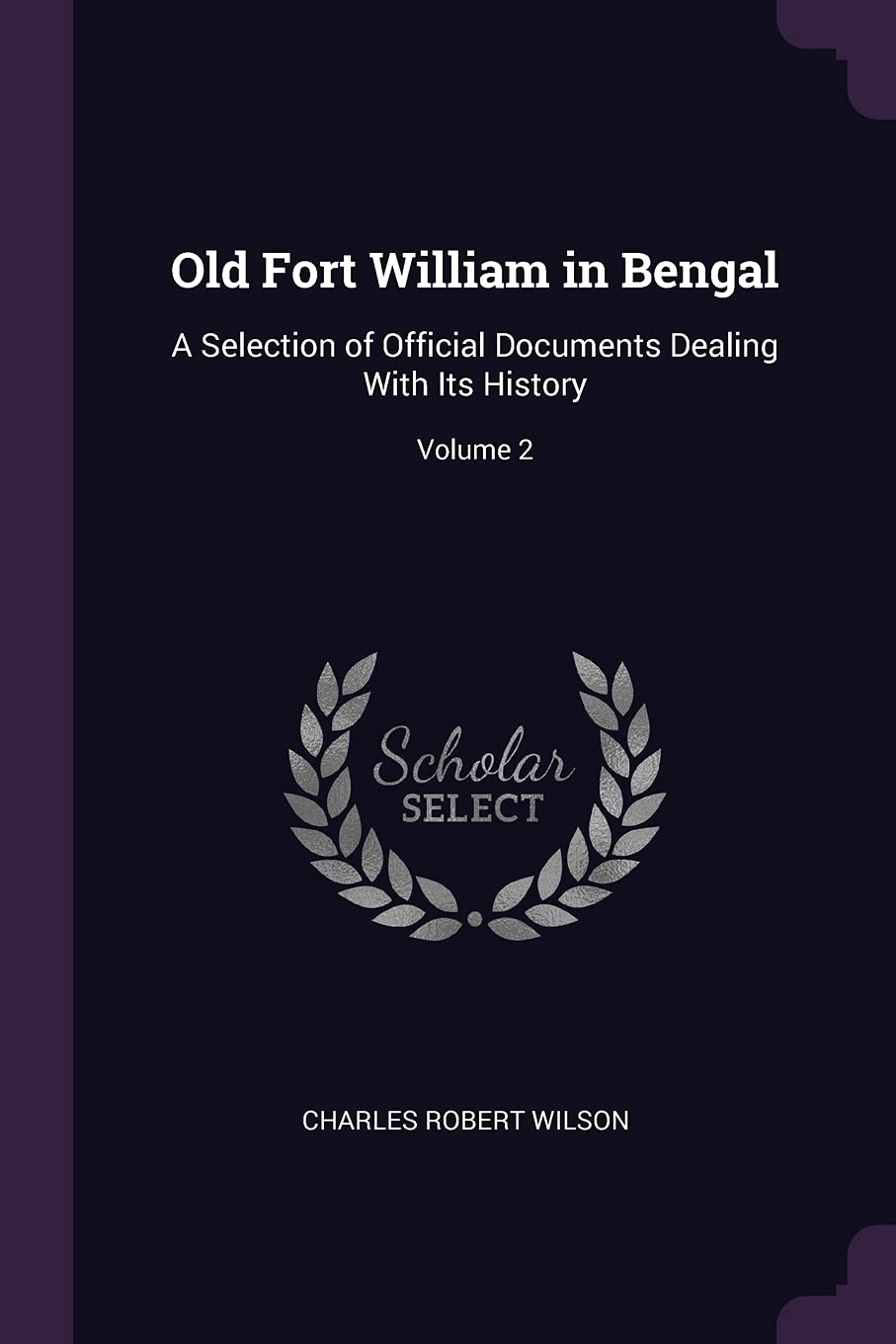 Old Fort William in Bengal: A Selection of Official Documents Dealing With Its History; Volume 2 Reference Books