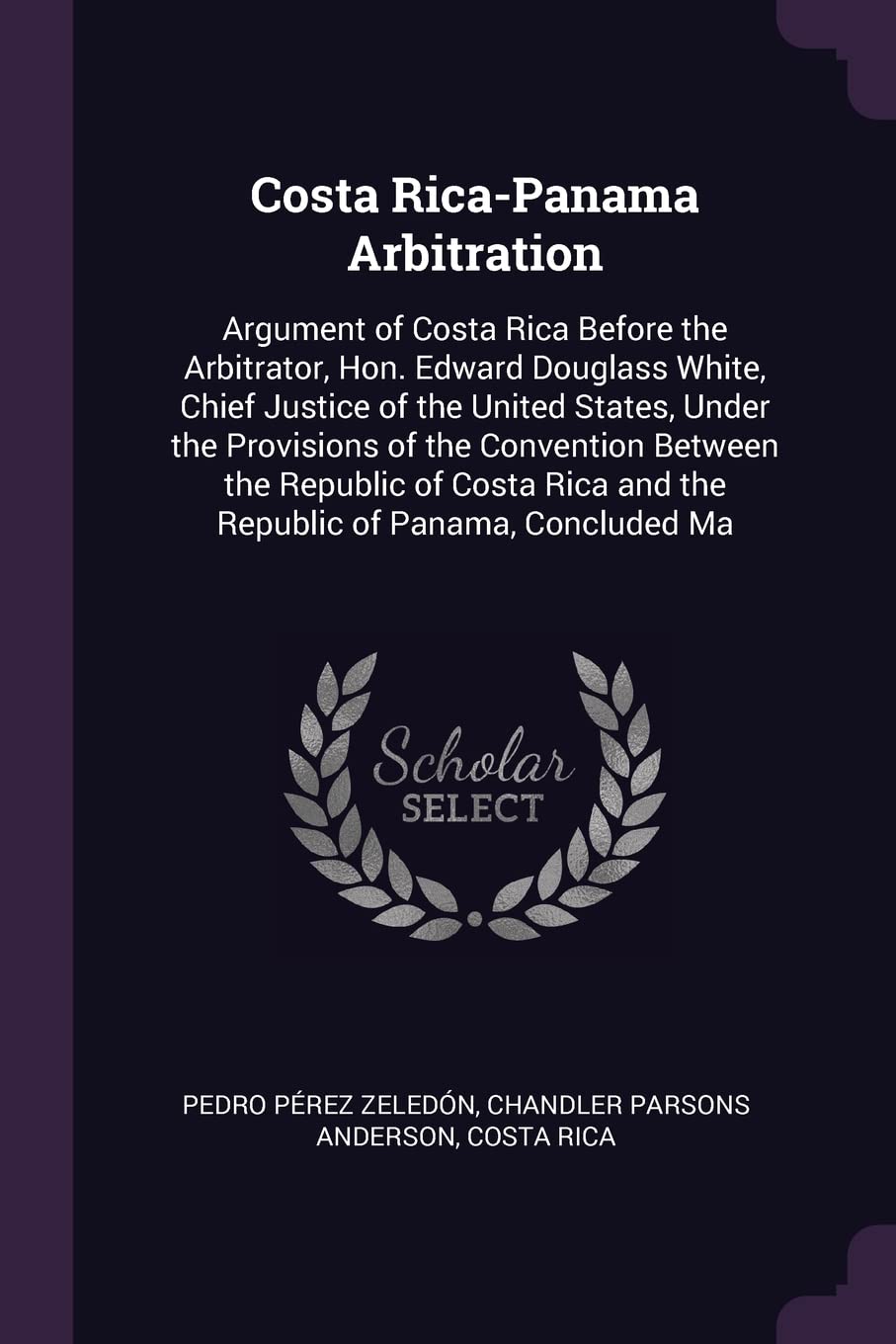 Costa Rica-Panama Arbitration: Argument of Costa Rica Before the Arbitrator, Hon. Edward Douglass White, Chief Justice of the United States, Under the ... Rica and the Republic of Panama, Concluded Ma Law