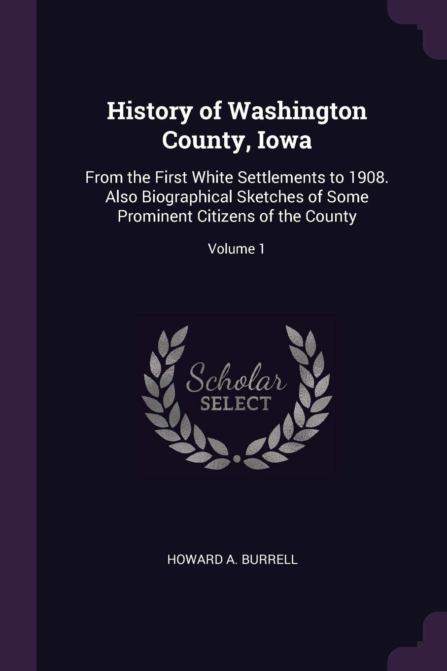 History of Washington County, Iowa: From the First White Settlements to 1908. Also Biographical Sketches of Some Prominent Citizens of the County; Volume 1 Reference Books