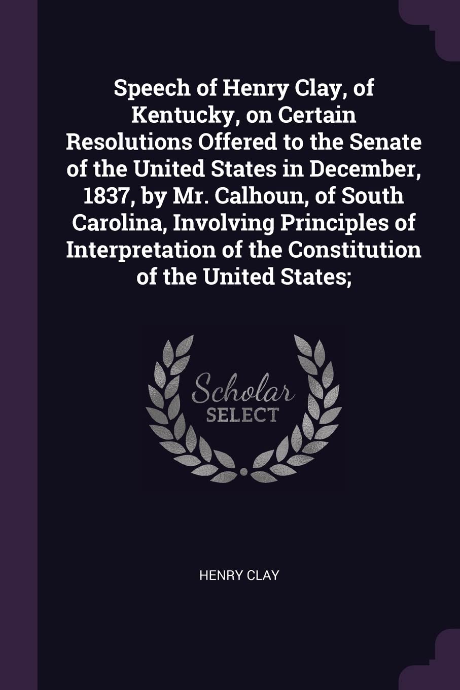 Speech of Henry Clay, of Kentucky, on Certain Resolutions Offered to the Senate of the United States in December, 1837, by Mr. Calhoun, of South Carol Social Sciences