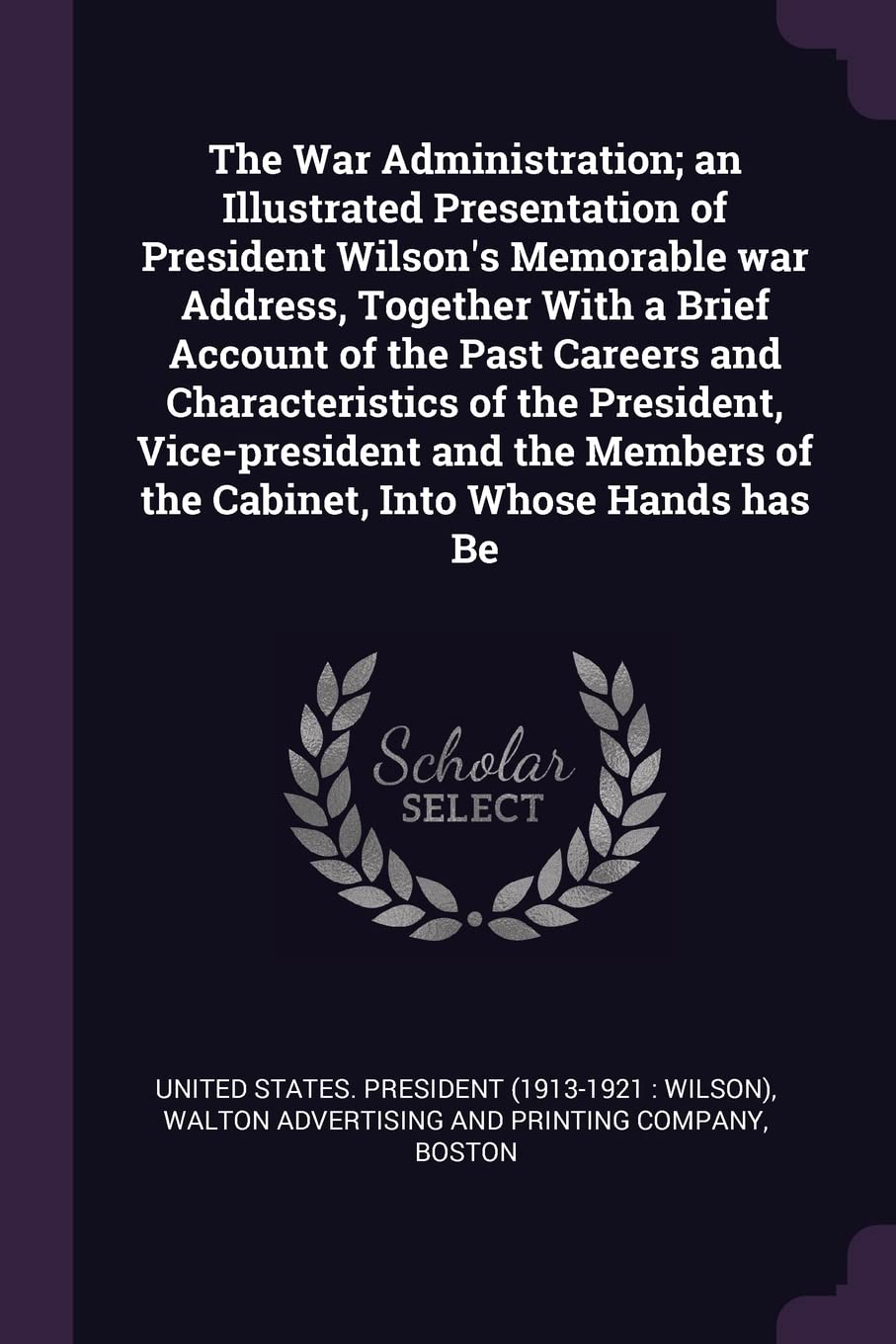 The War Administration; an Illustrated Presentation of President Wilson's Memorable war Address, Together With a Brief Account of the Past Careers and ... of the Cabinet, Into Whose Hands has Be Politics & History