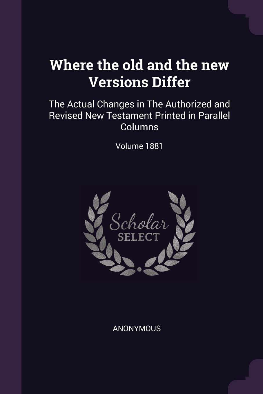 Where the old and the new Versions Differ: The Actual Changes in The Authorized and Revised New Testament Printed in Parallel Columns; Volume 1881 Politics & History