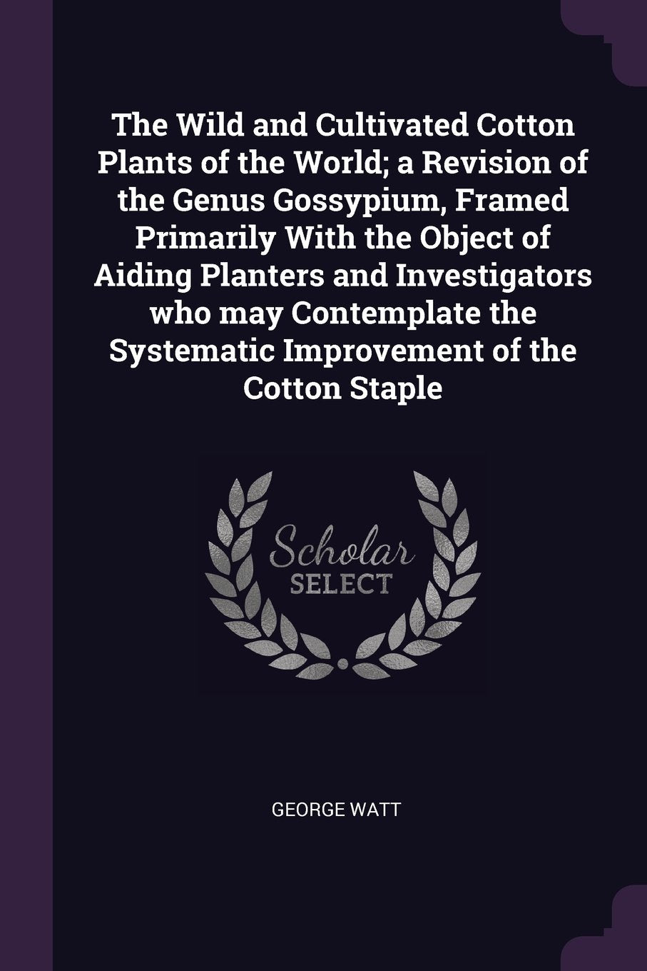 The Wild and Cultivated Cotton Plants of the World; A Revision of the Genus Gossypium, Framed Primarily with the Object of Aiding Planters and ... Systematic Improvement of the Cotton Staple Natural Sciences