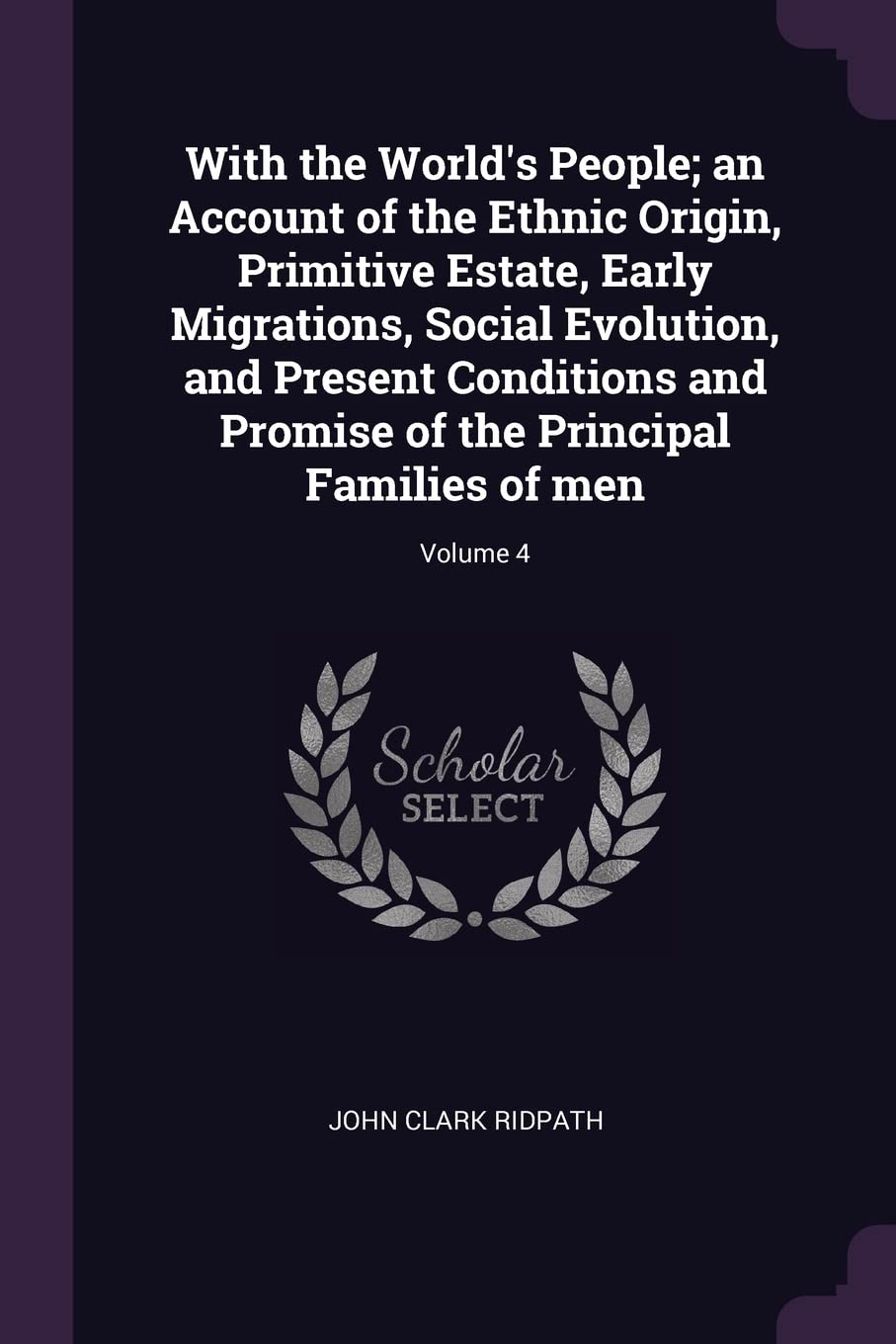 With the World's People; an Account of the Ethnic Origin, Primitive Estate, Early Migrations, Social Evolution, and Present Conditions and Promise of the Principal Families of men; Volume 4 Politics & History