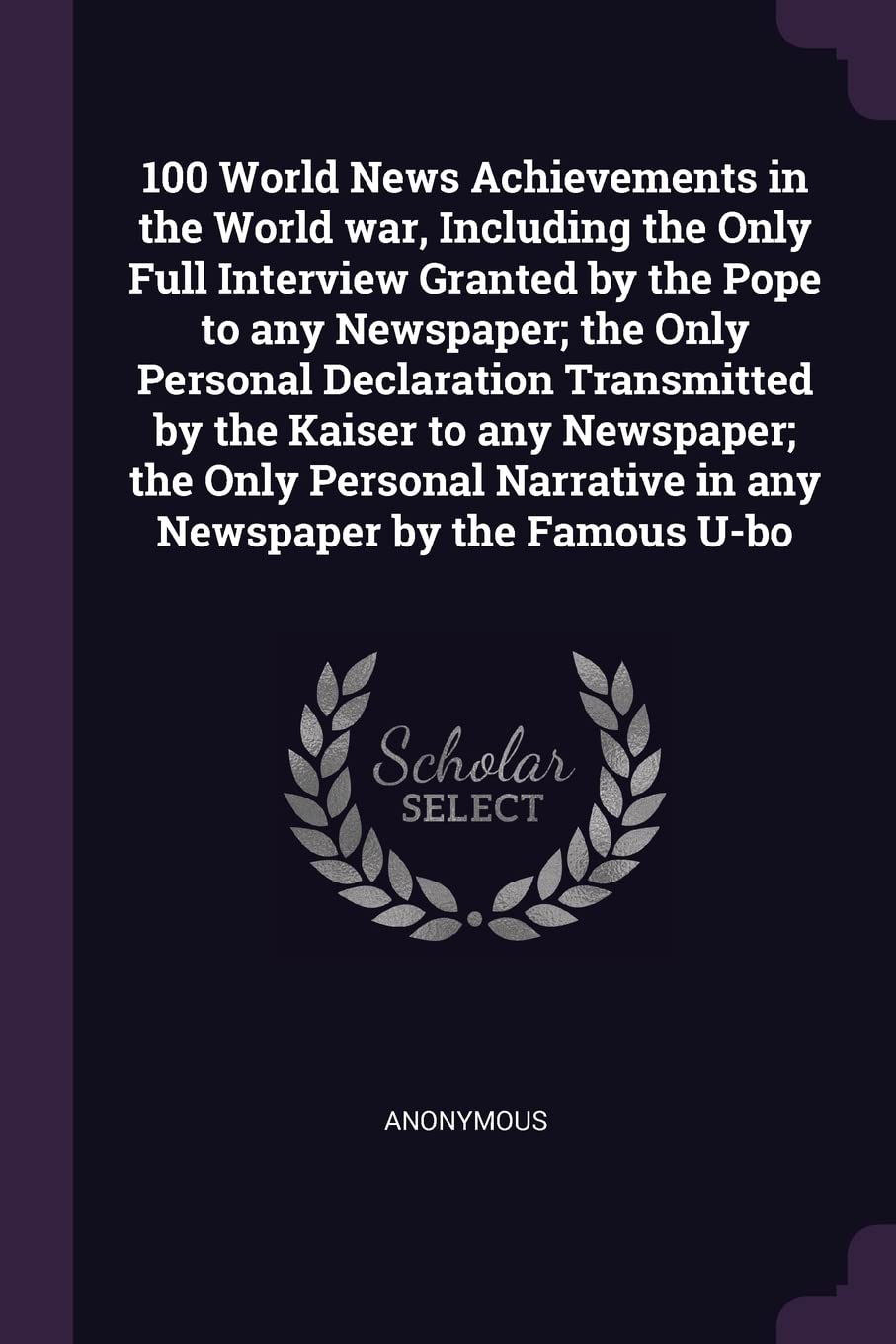 100 World News Achievements in the World war, Including the Only Full Interview Granted by the Pope to any Newspaper; the Only Personal Declaration ... Narrative in any Newspaper by the Famous U-bo Politics & History
