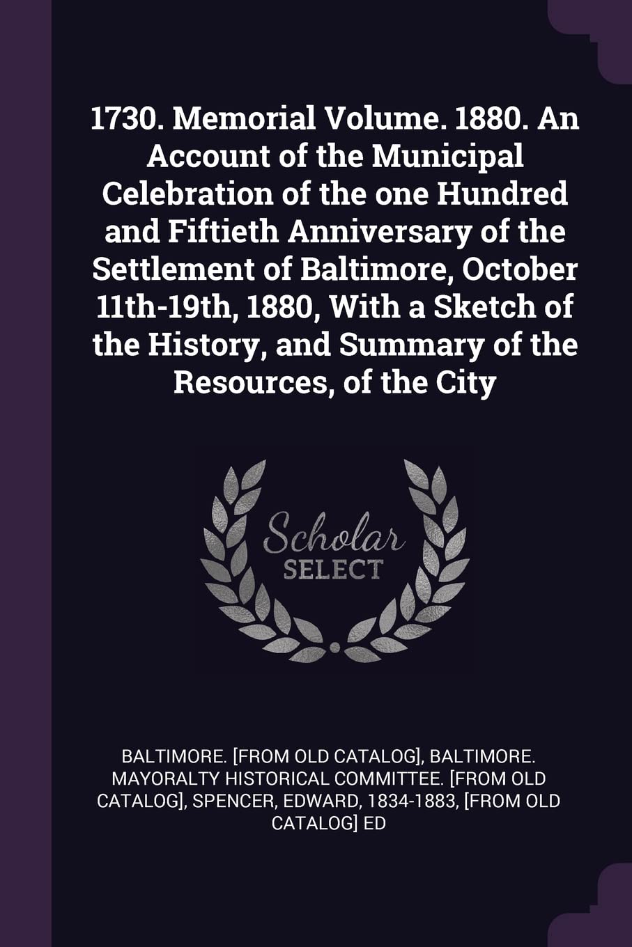 1730. Memorial Volume. 1880. An Account of the Municipal Celebration of the one Hundred and Fiftieth Anniversary of the Settlement of Baltimore, ... and Summary of the Resources, of the City Politics & History
