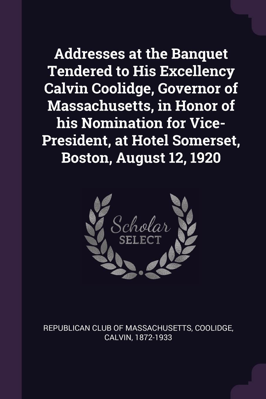 Addresses at the Banquet Tendered to His Excellency Calvin Coolidge, Governor of Massachusetts, in Honor of his Nomination for Vice-President, at Hotel Somerset, Boston, August 12, 1920 Politics & History
