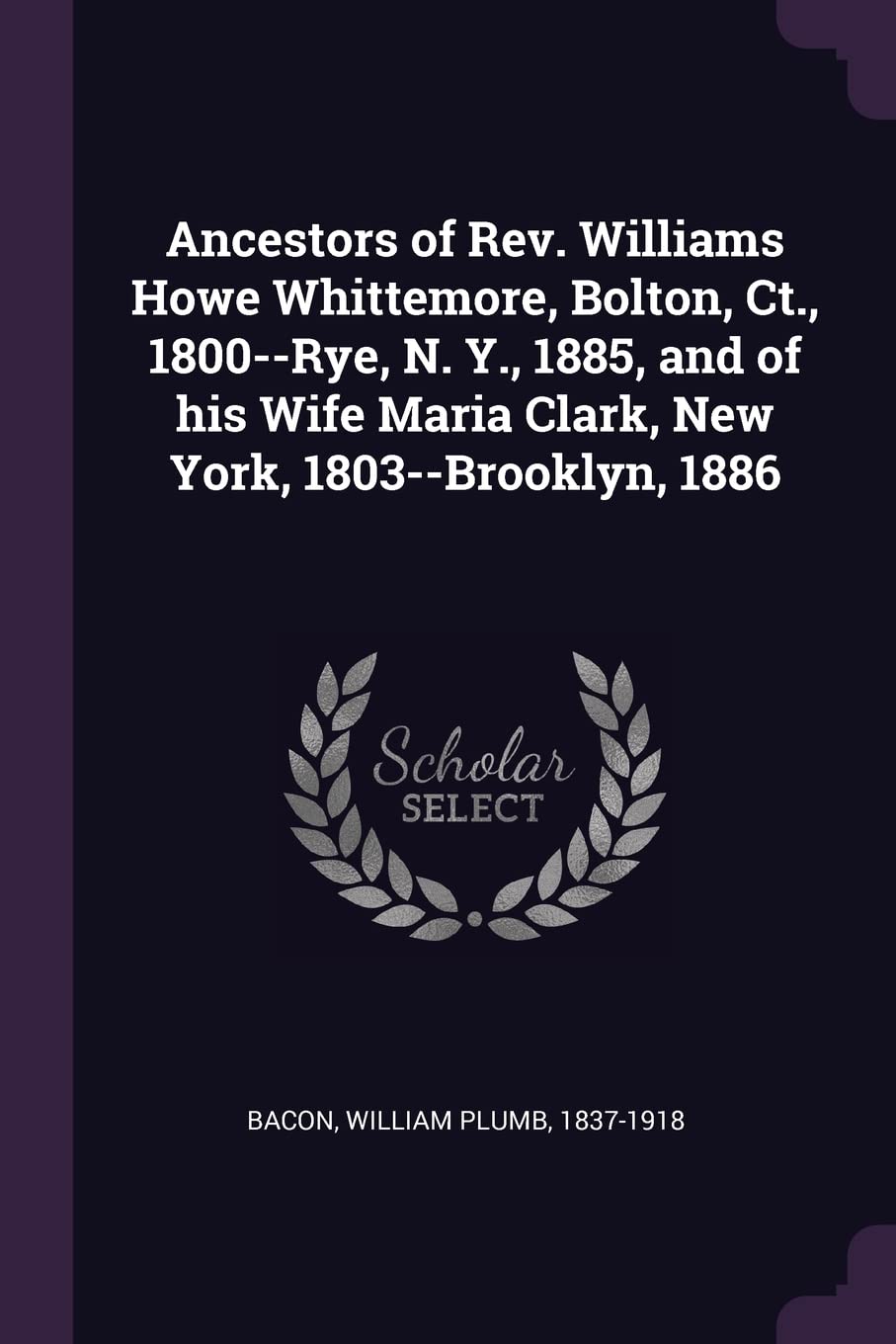 Ancestors of Rev. Williams Howe Whittemore, Bolton, Ct., 1800--Rye, N. Y., 1885, and of his Wife Maria Clark, New York, 1803--Brooklyn, 1886 Politics & History