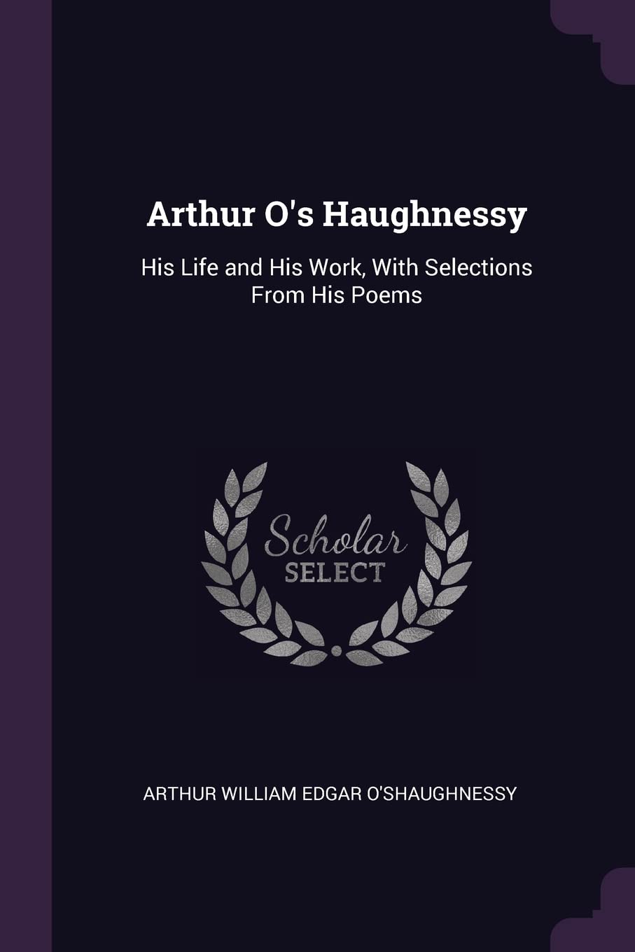 Arthur O's Haughnessy: His Life and His Work, With Selections From His Poems Politics & History