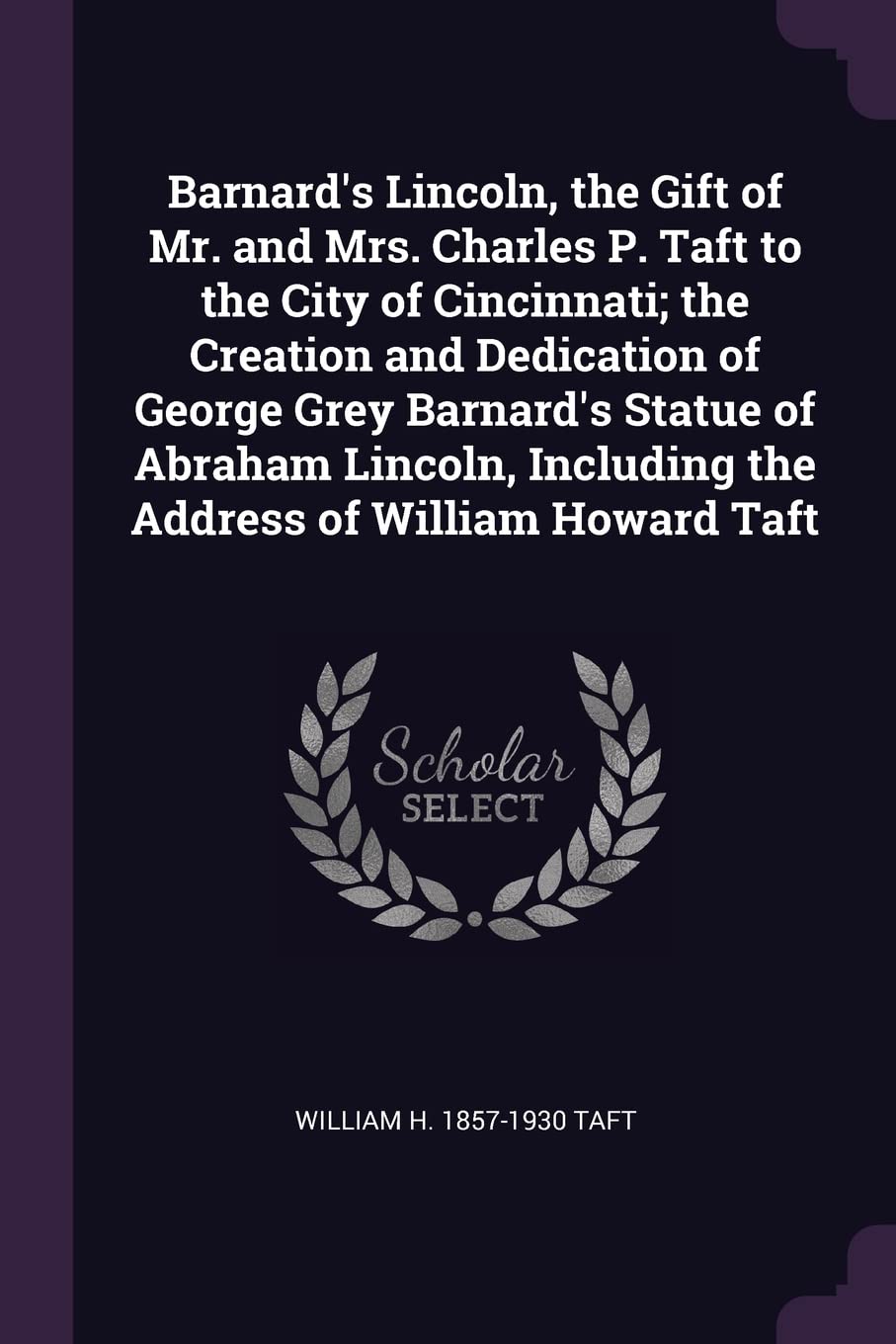 Barnard's Lincoln, the Gift of Mr. and Mrs. Charles P. Taft to the City of Cincinnati; the Creation and Dedication of George Grey Barnard's Statue of ... Including the Address of William Howard Taft Politics & History