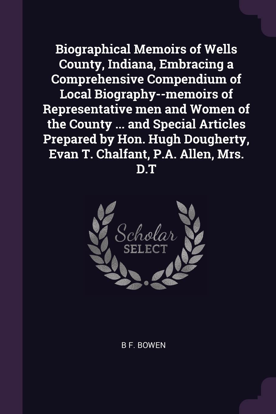 Biographical Memoirs of Wells County, Indiana, Embracing a Comprehensive Compendium of Local Biography--memoirs of Representative men and Women of the ... Evan T. Chalfant, P.A. Allen, Mrs. D.T Politics & History