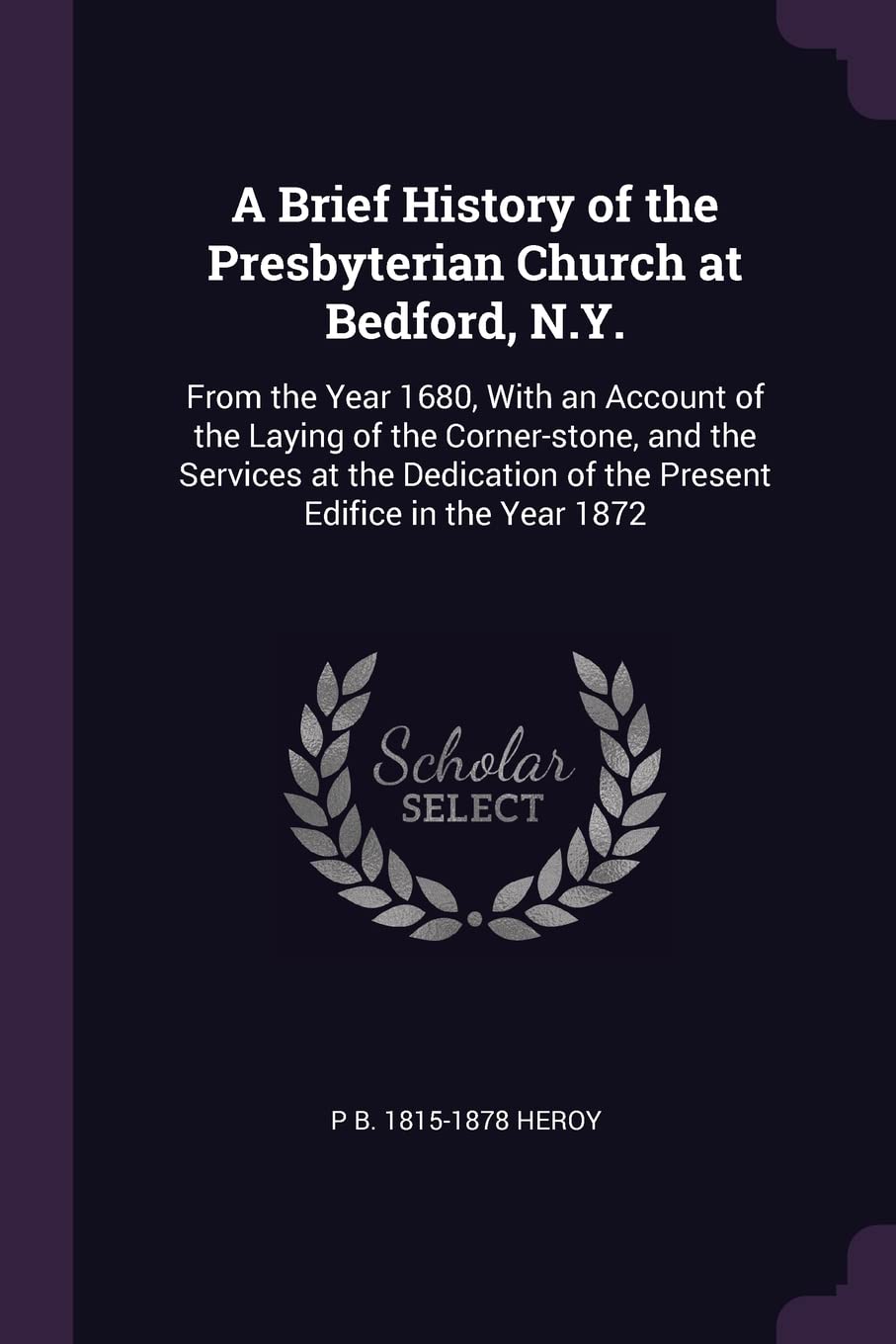 A Brief History of the Presbyterian Church at Bedford, N.Y.: From the Year 1680, With an Account of the Laying of the Corner-stone, and the Services ... of the Present Edifice in the Year 1872 Politics & History
