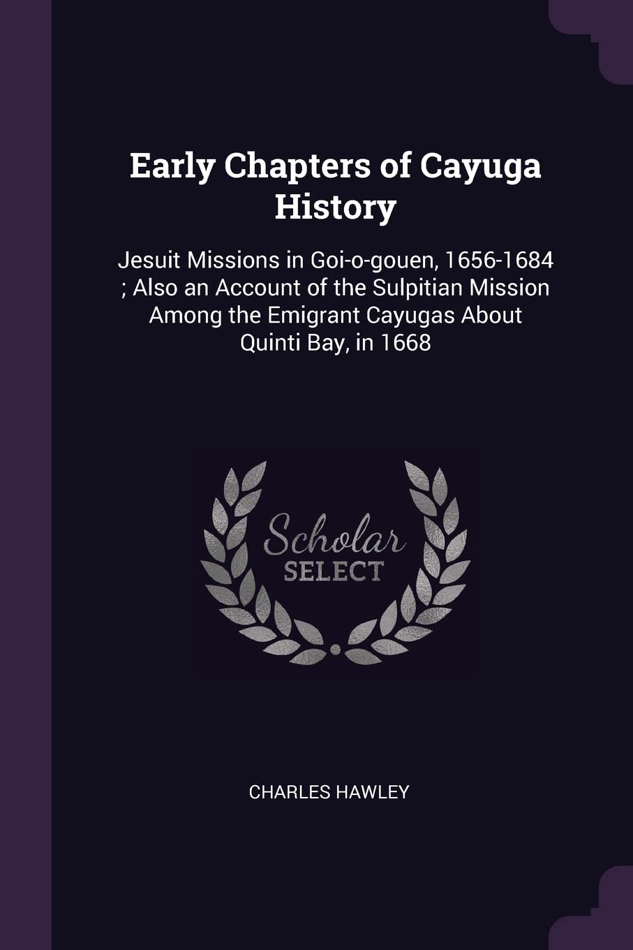 Early Chapters of Cayuga History: Jesuit Missions in Goi-o-gouen, 1656-1684; Also an Account of the Sulpitian Mission Among the Emigrant Cayugas About Quinti Bay, in 1668 Memories