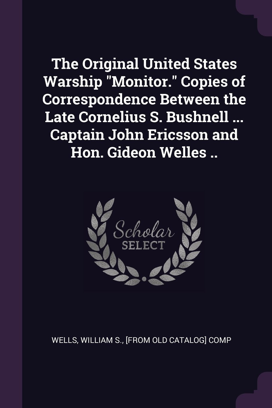 The Original United States Warship Monitor. Copies of Correspondence Between the Late Cornelius S. Bushnell ... Captain John Ericsson and Hon. Gideon Welles .. Contemporary literature Books