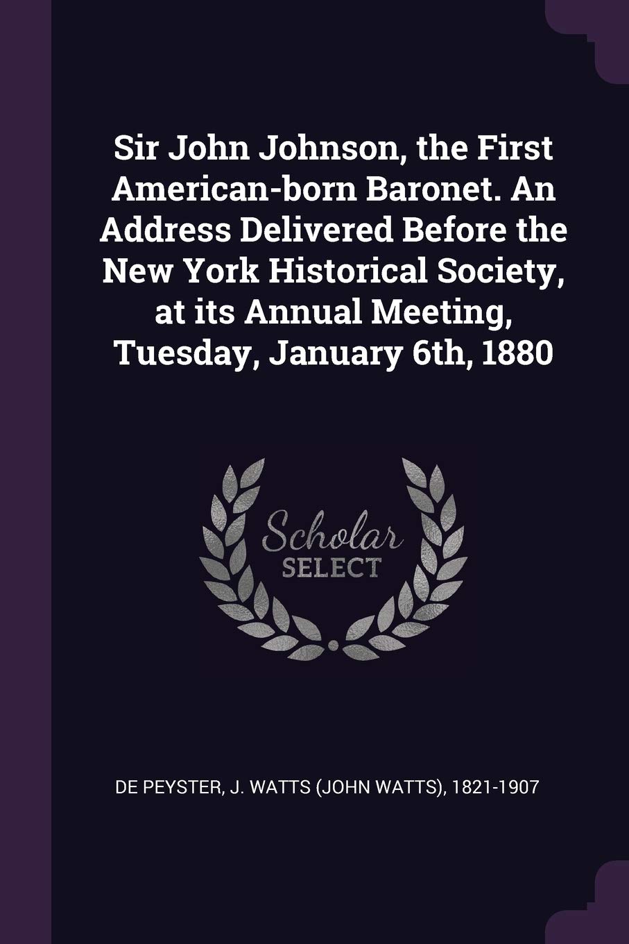 Sir John Johnson, the First American-Born Baronet. an Address Delivered Before the New York Historical Society, at Its Annual Meeting, Tuesday, January 6th, 1880 Politics & History