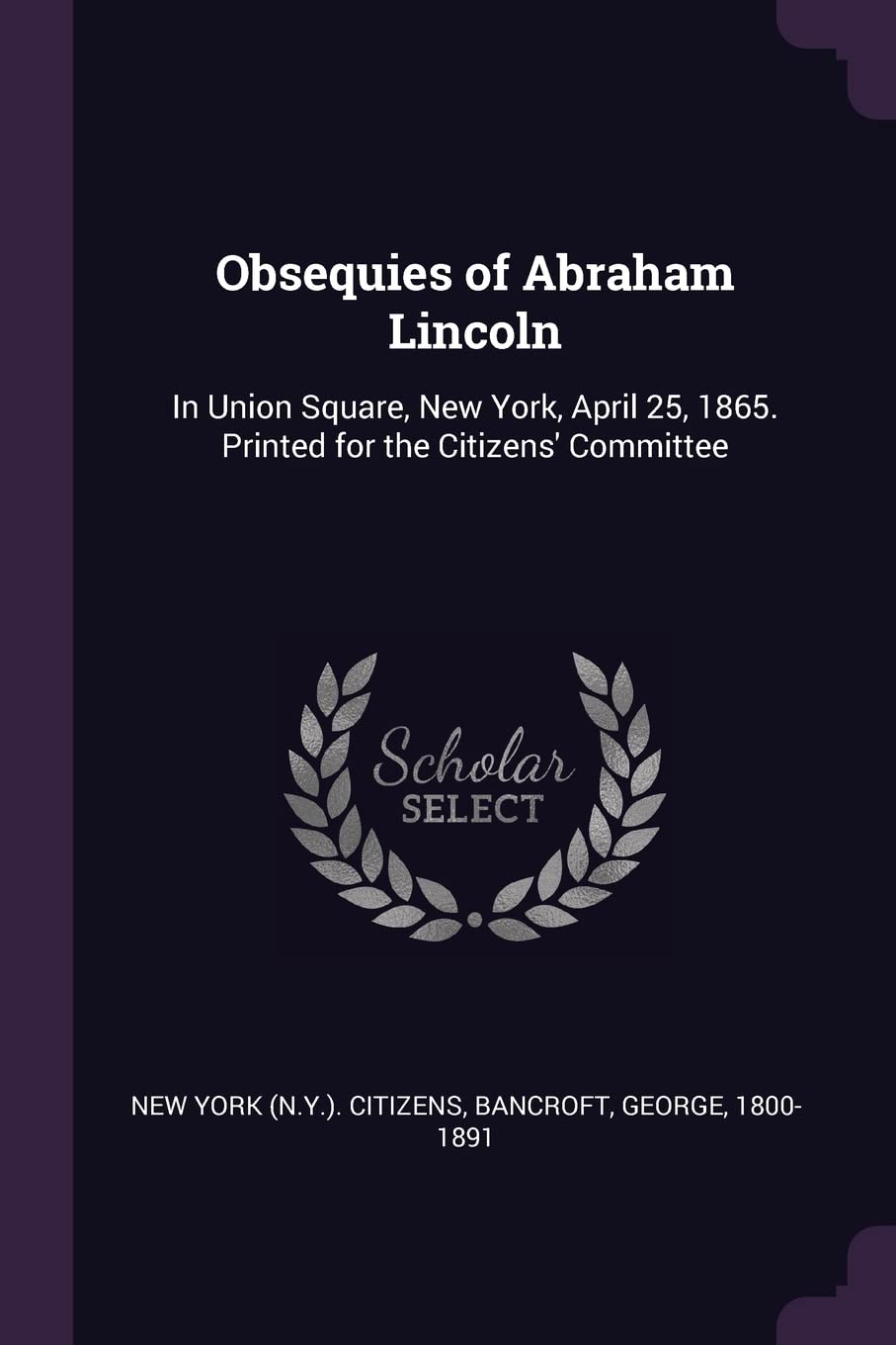 Obsequies of Abraham Lincoln: In Union Square, New York, April 25, 1865. Printed for the Citizens' Committee Politics & History