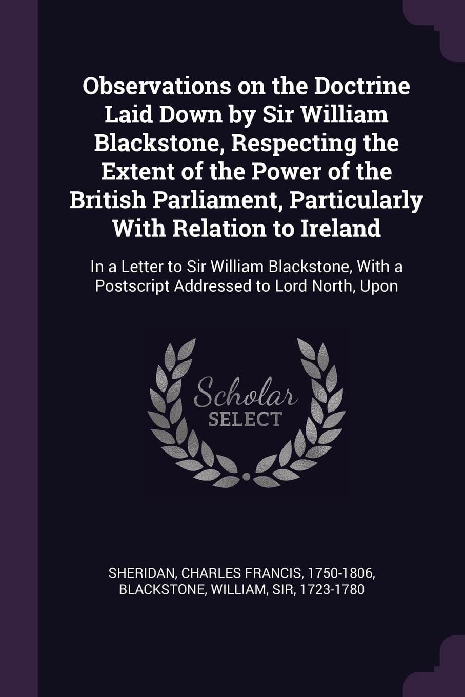 Observations on the Doctrine Laid Down by Sir William Blackstone, Respecting the Extent of the Power of the British Parliament, Particularly With ... a Postscript Addressed to Lord North, Upon Social Sciences
