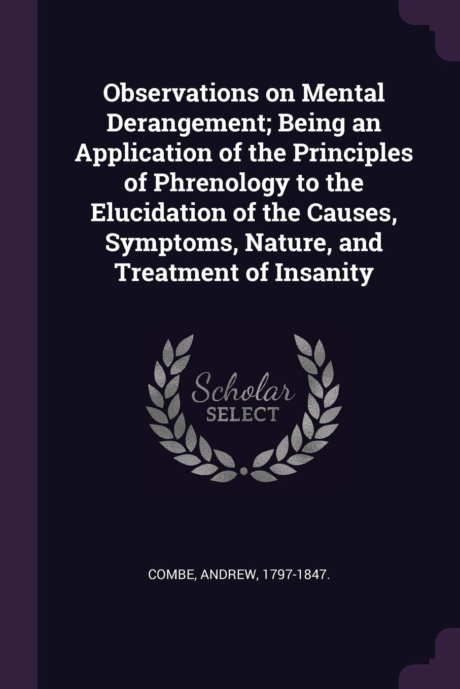 Observations on Mental Derangement; Being an Application of the Principles of Phrenology to the Elucidation of the Causes, Symptoms, Nature, and Treatment of Insanity Politics & History