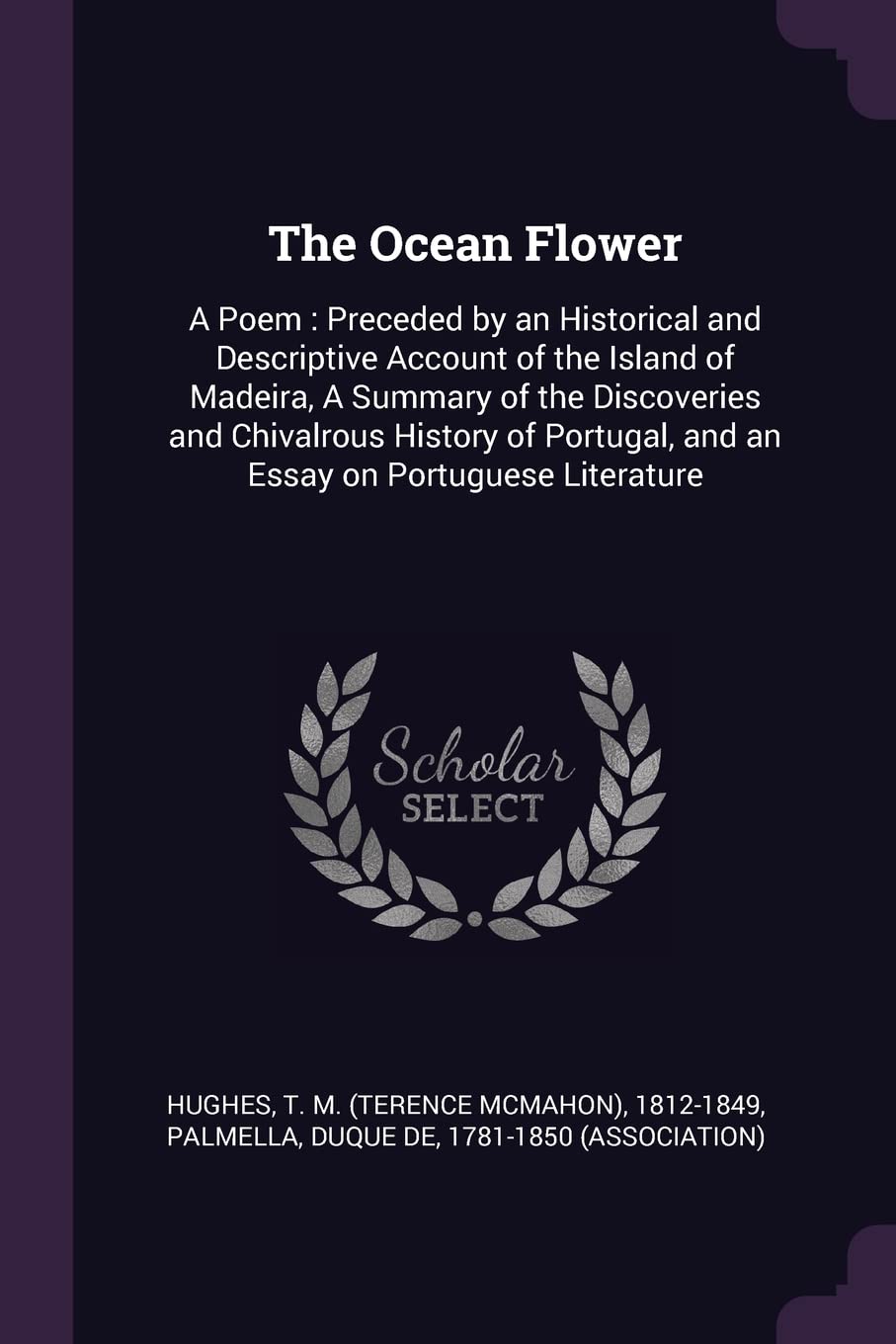 The Ocean Flower: A Poem: Preceded by an Historical and Descriptive Account of the Island of Madeira, A Summary of the Discoveries and Chivalrous ... and an Essay on Portuguese Literature Politics & History